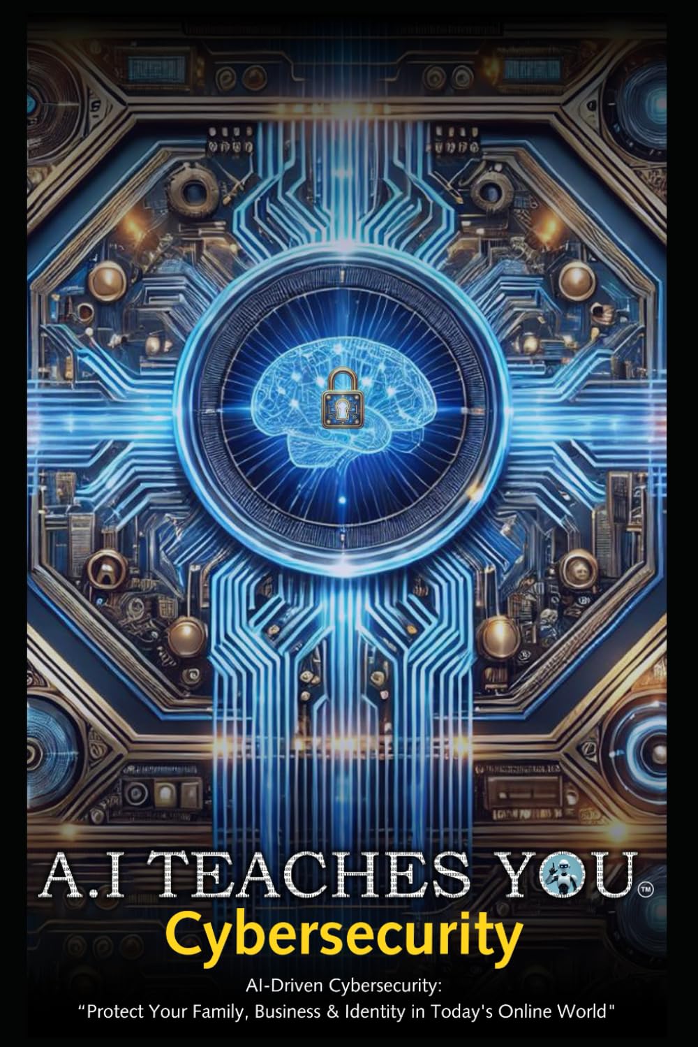 A.I Teaches You Cybersecurity: AI-Driven Cybersecurity: "Protect Your Family, Business & Identity in Today's Online World" Computer Science