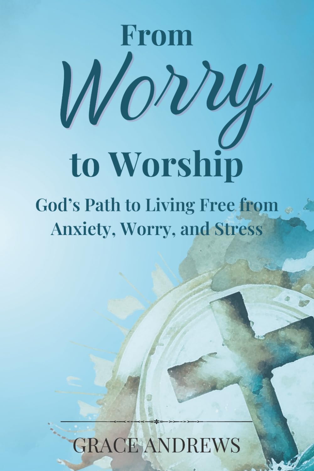 From Worry to Worship God's Path to Living Free from Anxiety, Worry, and Stress Medicine