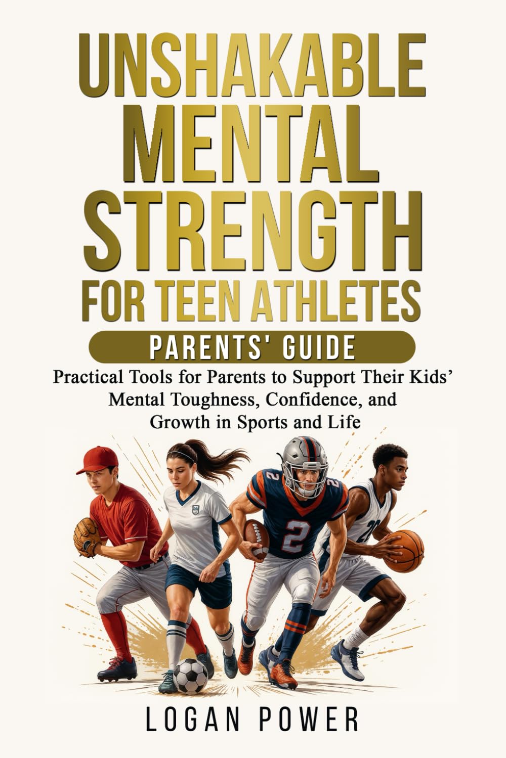 Unshakable Mental Strength For Teen Athletes—Parents' Guide: Practical Tools for Parents to Support Their Kids’ Mental Toughness, Confidence, and Growth in Sports and Life book