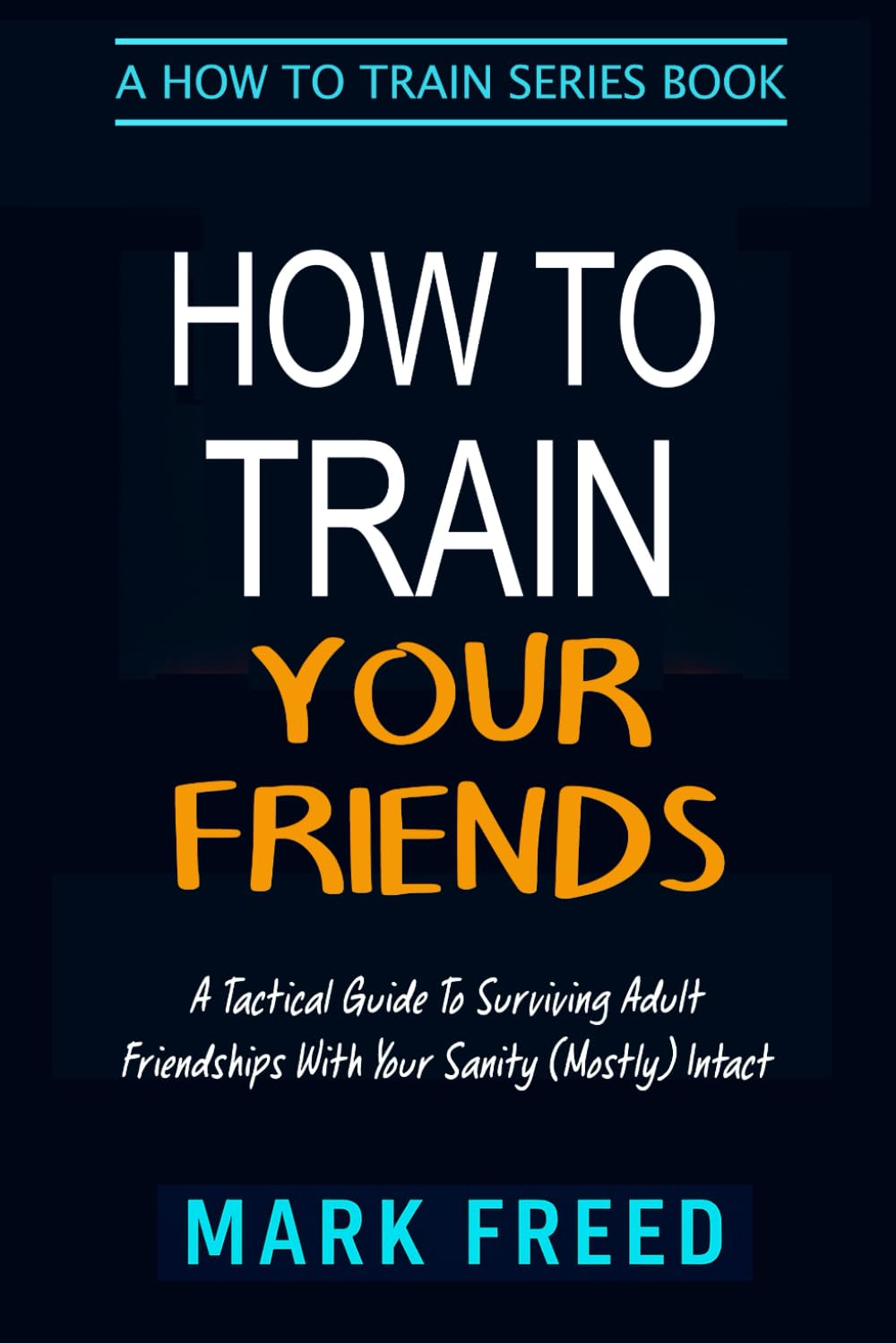 How To Train Your Friends: A Tactical Guide to Surviving Adult Friendships With Your Sanity (Mostly) Intact book