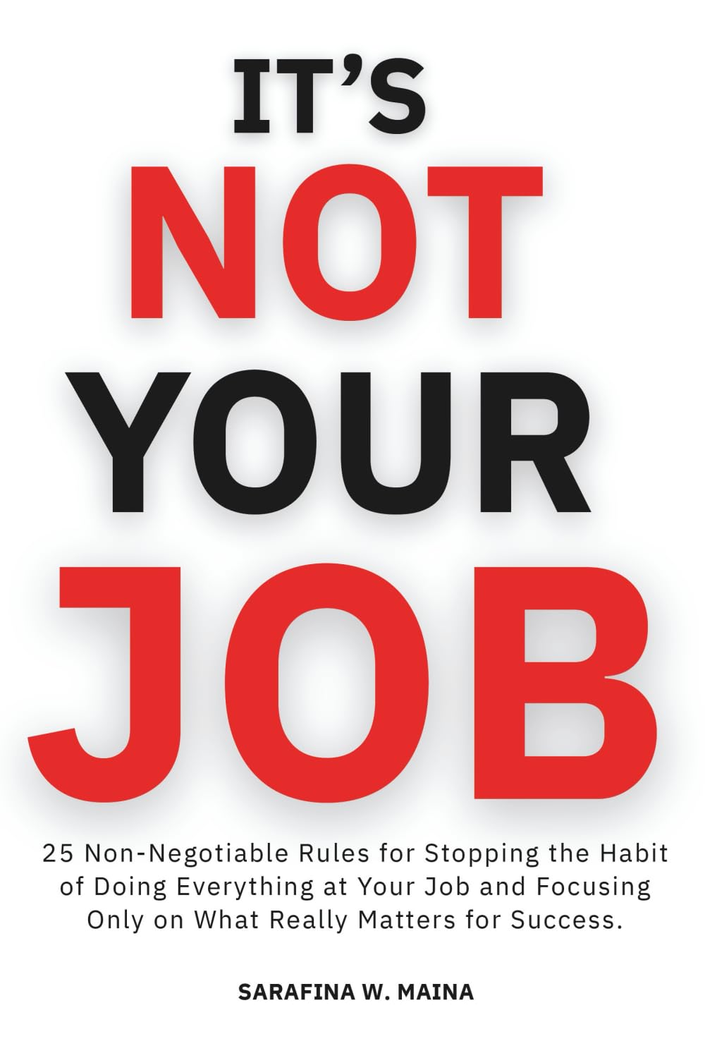 iT'S NOT YOUR JOB: 25 Non-Negotiables for Stopping the Habit of Doing Everything at Your Job and Focusing Only on What Really Matters for Success. book