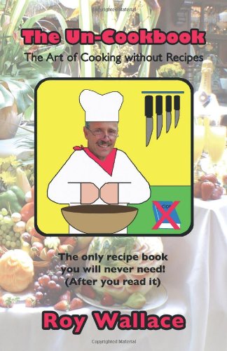 The Un-Cookbook: The Art of Cooking Without Recipes Leisure, Home & Garden