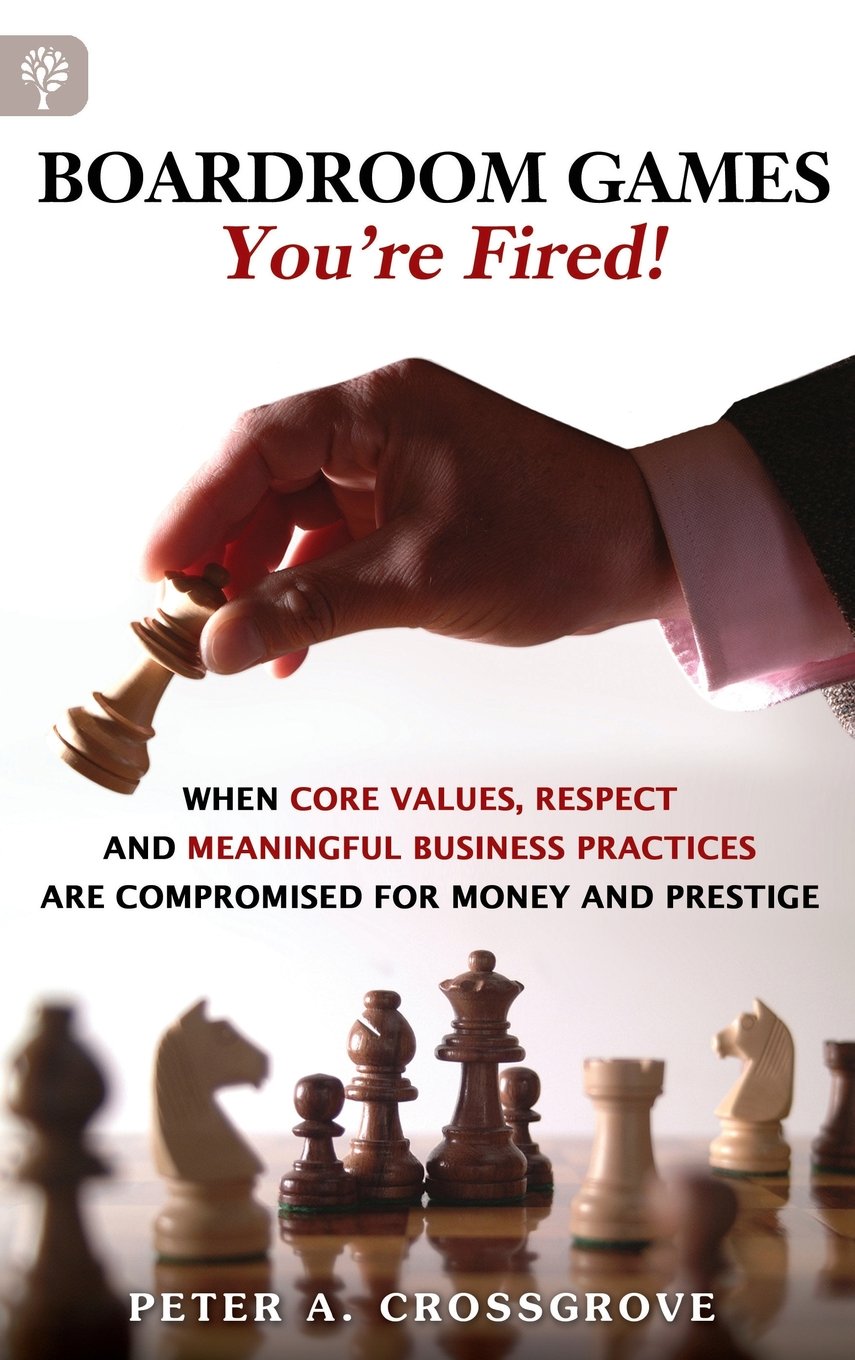 Boardroom Games - You're Fired!: When Core Values, Respect and Meaningful Business Practices Are Compromised for Money and Prestige Politics & Society