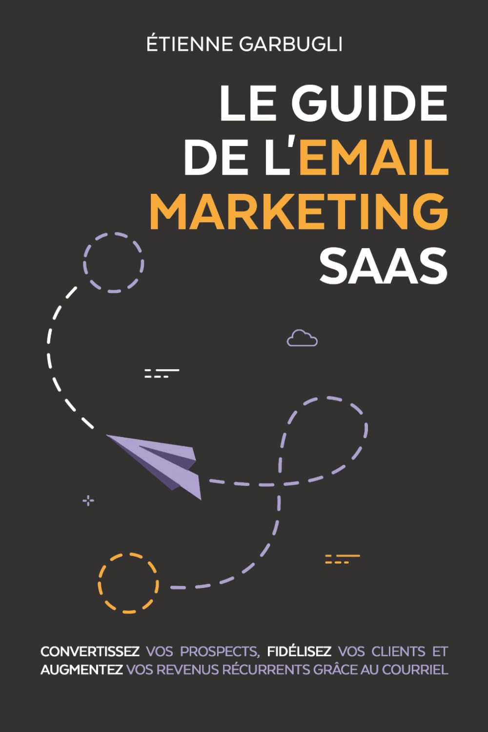 Le Guide de l'Email Marketing SaaS: Convertissez vos prospects, fidélisez vos clients et augmentez vos revenus récurrents grâce au courriel Business, Finance & Career