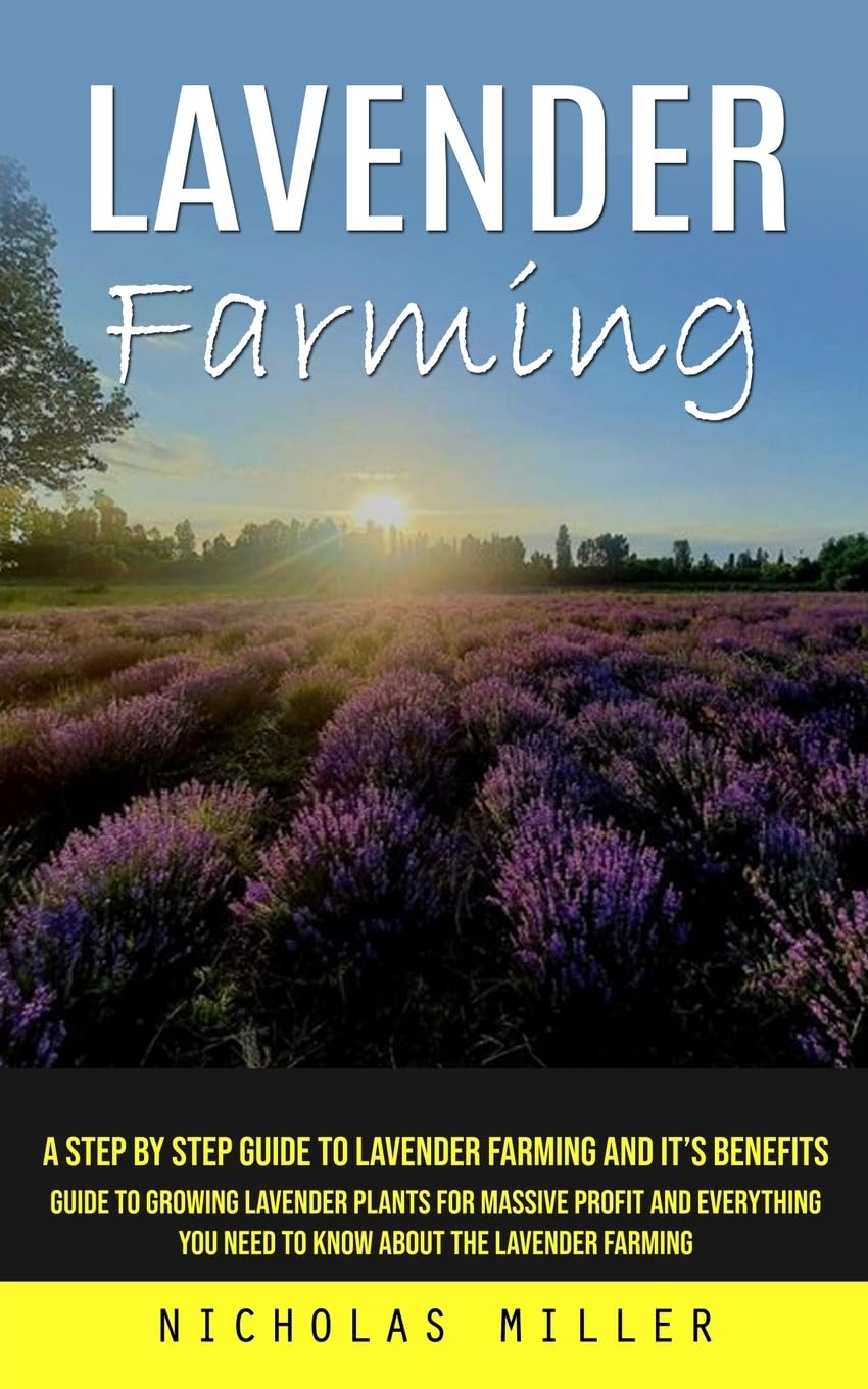 Lavender Farming: A Step by Step Guide to Lavender Farming and It's Benefits (Guide to Growing Lavender Plants for Massive Profit and Everything You Need to Know About the Lavender Farming) Garden & Plants