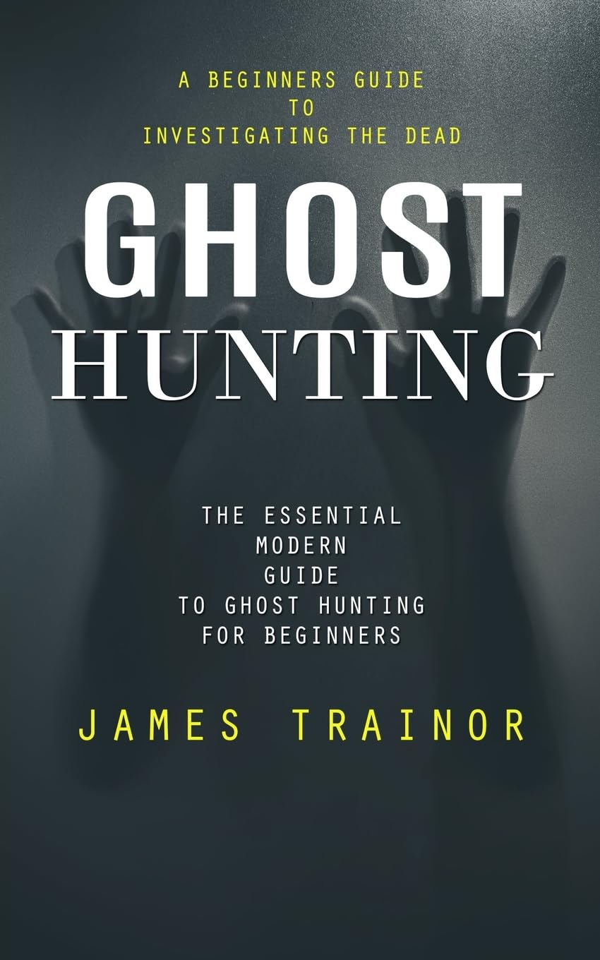 Ghost Hunting: A Beginners Guide to Investigating the Dead (The Essential Modern Guide to Ghost Hunting for Beginners) Religion & Esotericism