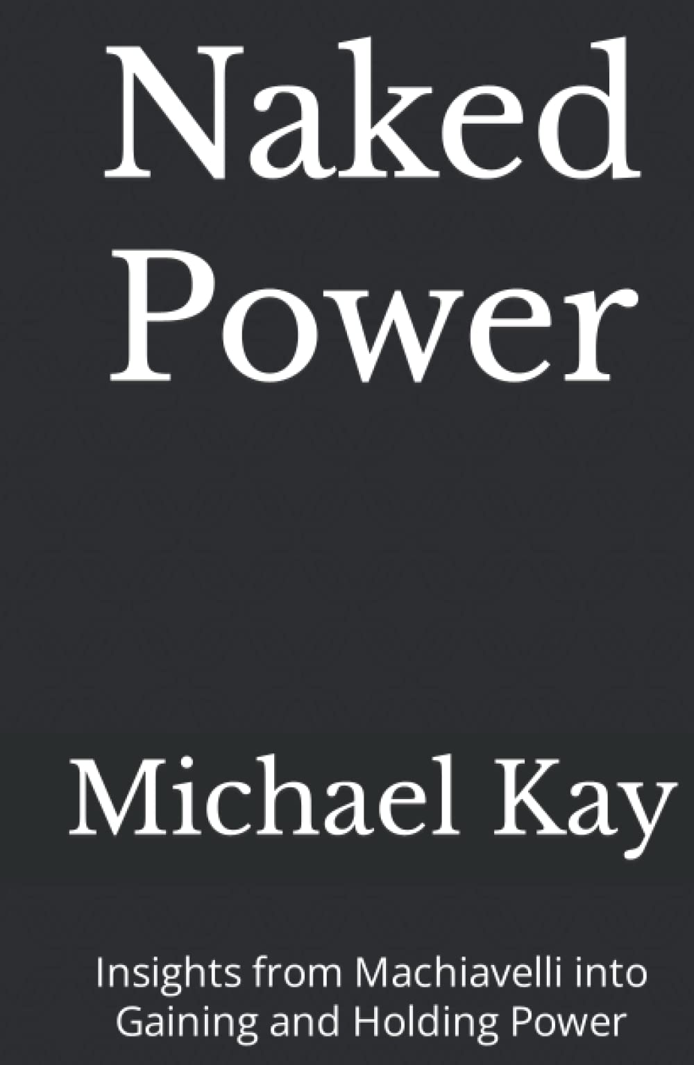 Naked Power: Insights from Machiavelli into Gaining and Holding Power Business, Finance & Career