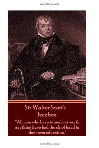 Sir Walter Scott's Ivanhoe: "All men who have turned out worth anything have had the chief hand in their own education." Historical Fiction