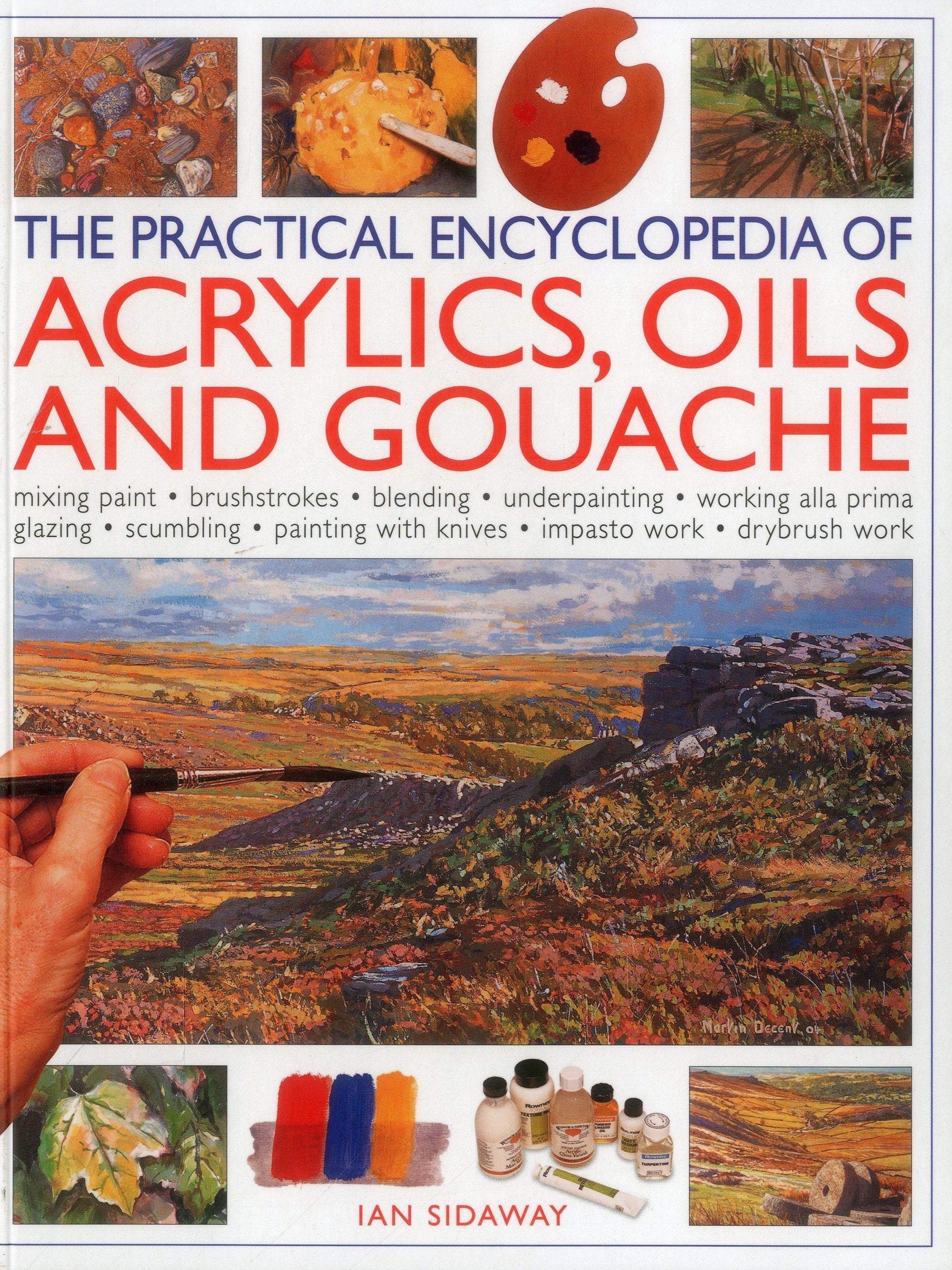 The Practical Encyclopedia of Acrylics, Oils and Gouache: Mixing Paint, Brushstrokes, Blending, Underpainting, Working Alla Prima Glazing, Scumbling, Painting With Knives, Impasto Work, Drybrush Work book