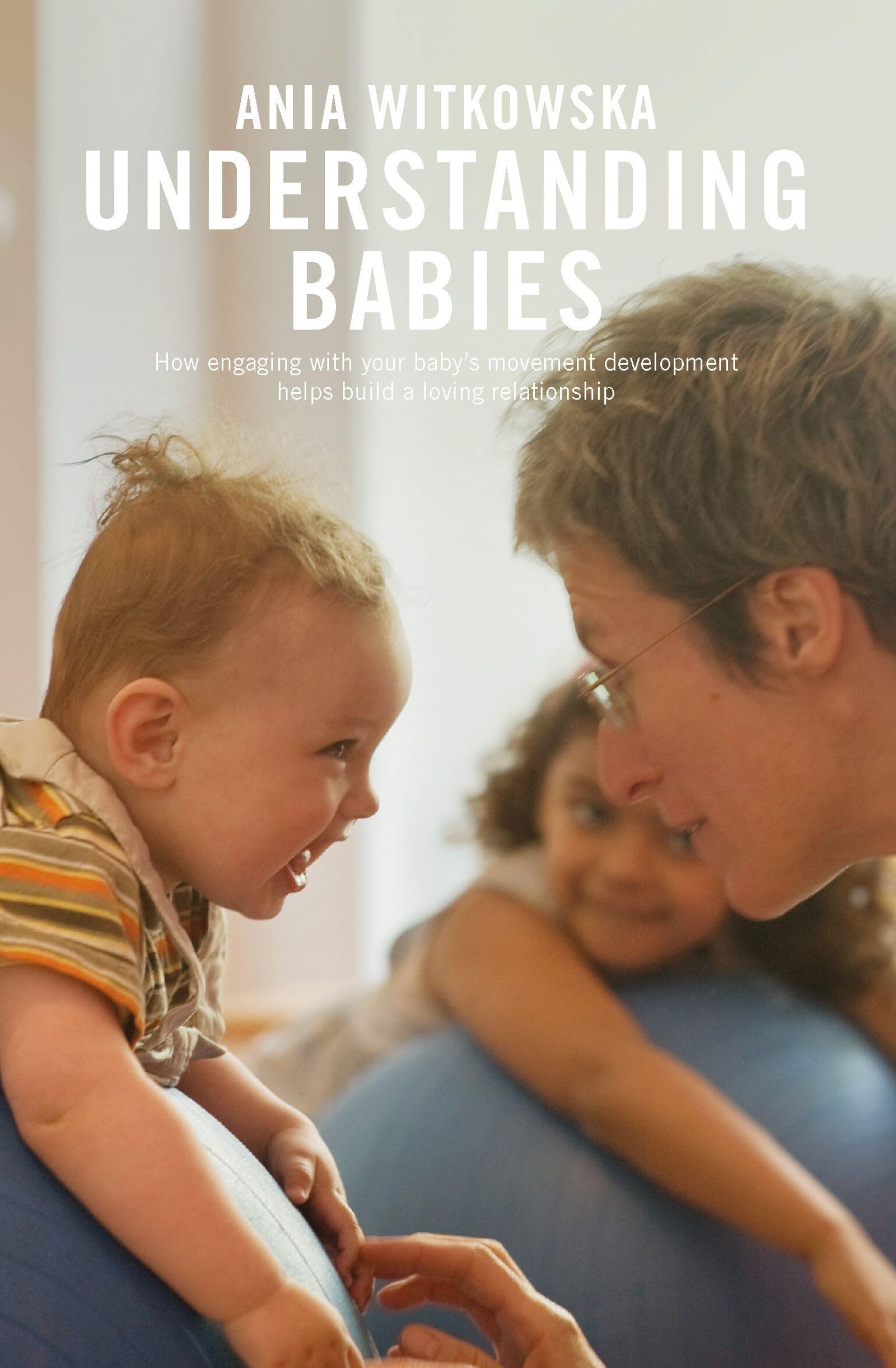 Understanding Babies: How Engaging with your Baby's Movement Development Helps Build a Loving Relationship Parents & Children