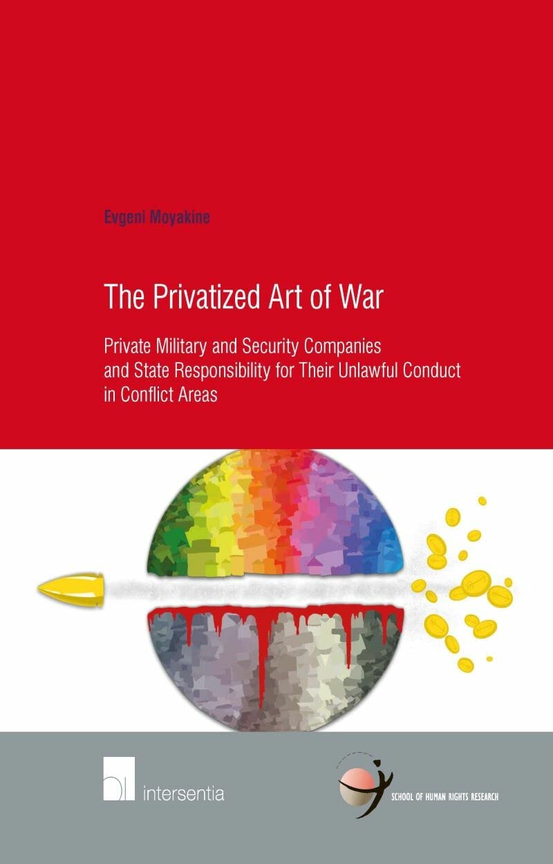 The Privatized Art of War: Private Military and Security Companies and State Responsibility for Their Unlawful Conduct in Conflict Areas (School of Human Rights Research, 67, Band 67) Law