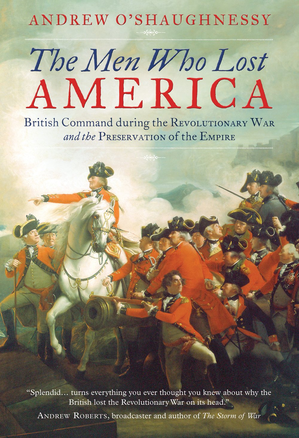 The Men Who Lost America: British Command during the Revolutionary War and the Preservation of the Empire Politics & History