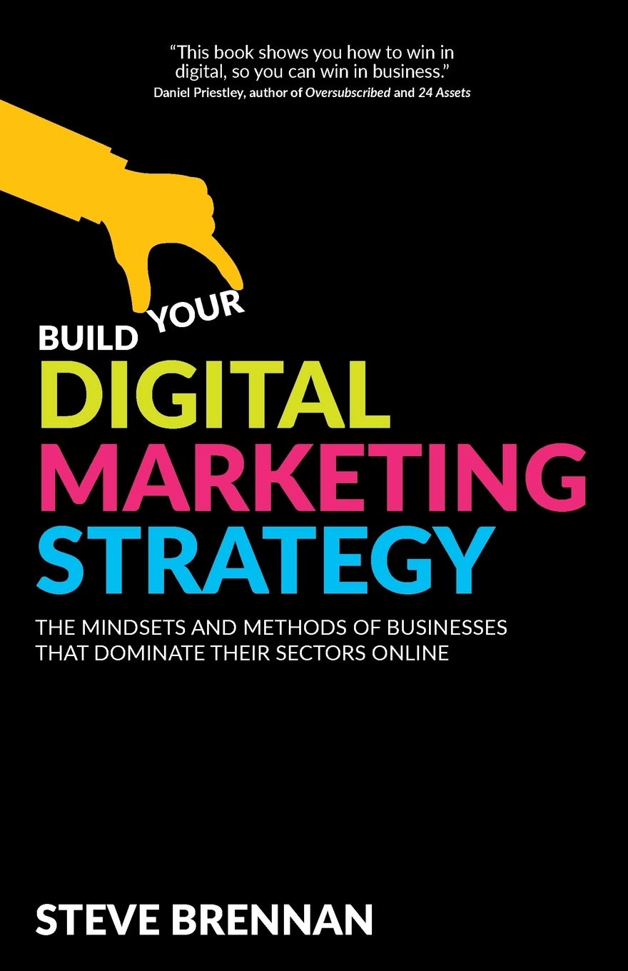 Build Your Digital Marketing Strategy: The Mindsets And Methods of Businesses That Dominate Their Sectors Online book