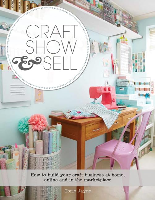 Craft, Show & Sell: How to Build Your Craft Business at Home, Online and in the Marketplace Business, Finance & Career