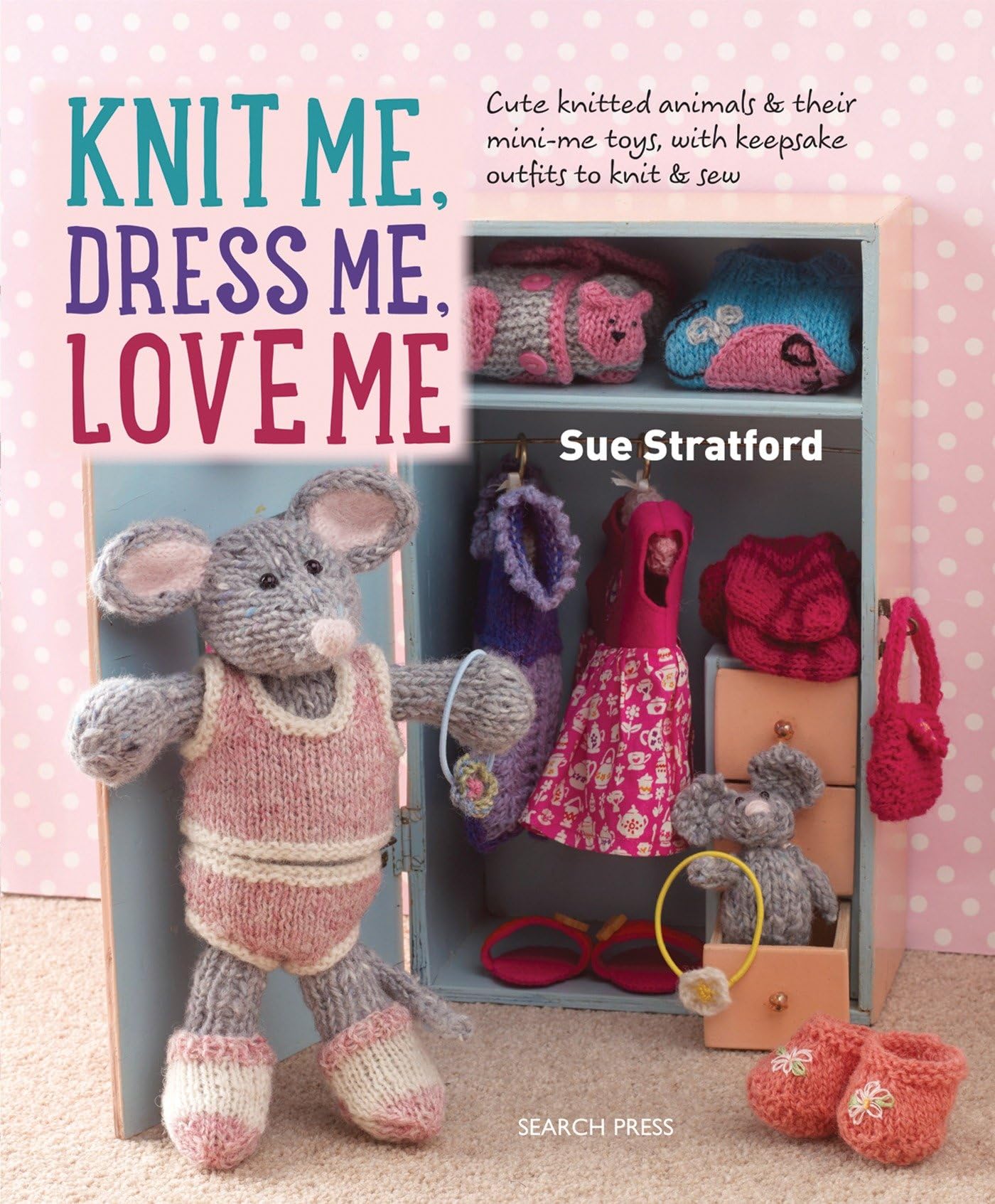 Knit Me, Dress Me, Love Me: Cute Knitted Animals and Their Mini-Me Toys, with Keepsake Outfits to Knit & Sew Hobbies & Crafts