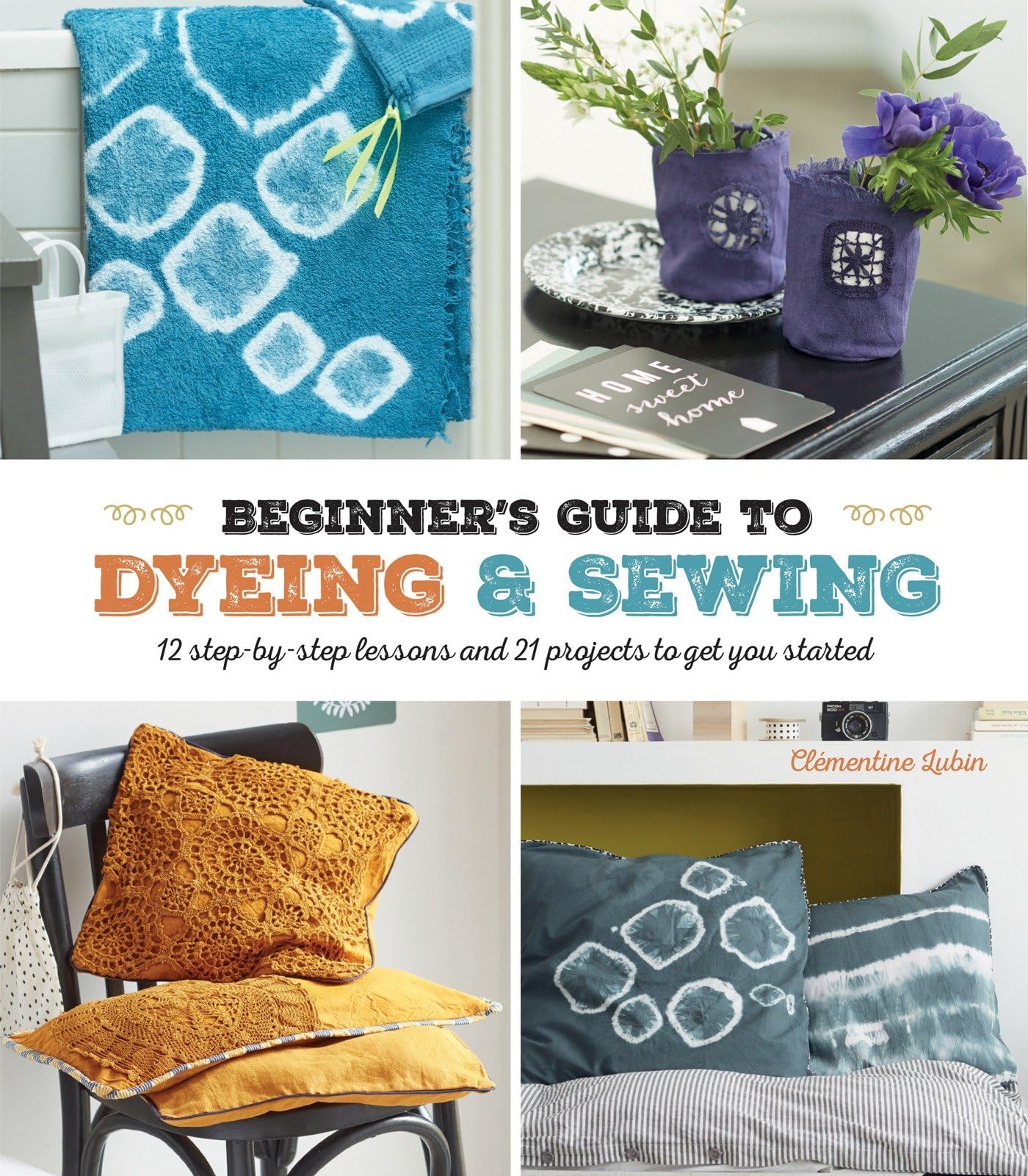 A Beginner's Guide to Dyeing and Sewing: 12 Step-by-Step Lessons and 21 Projects to Get You Started Hobbies & Crafts