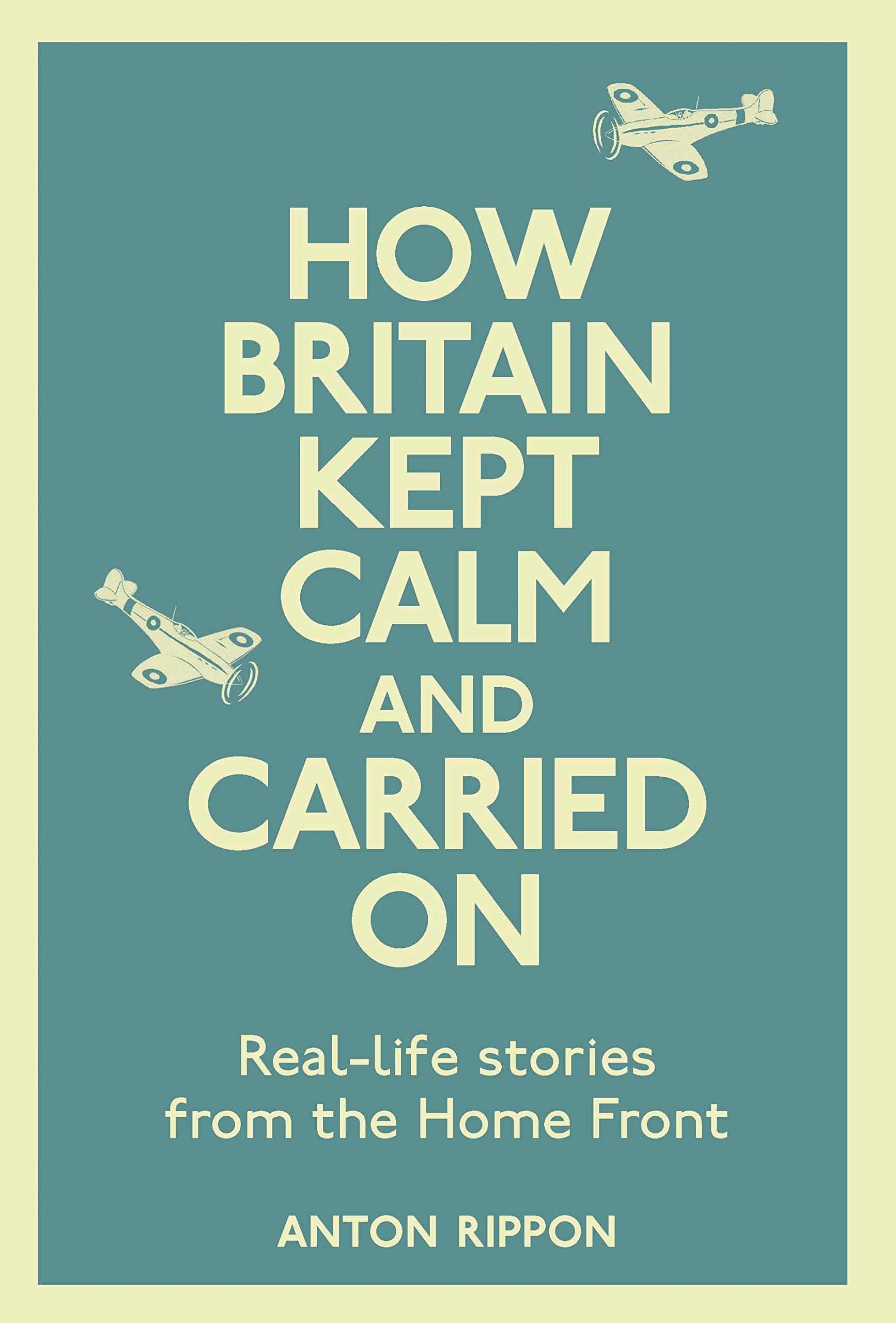 How Britain Kept Calm and Carried on: True Stories from the Home Front: Real-Life Stories from the Home Front Social Sciences