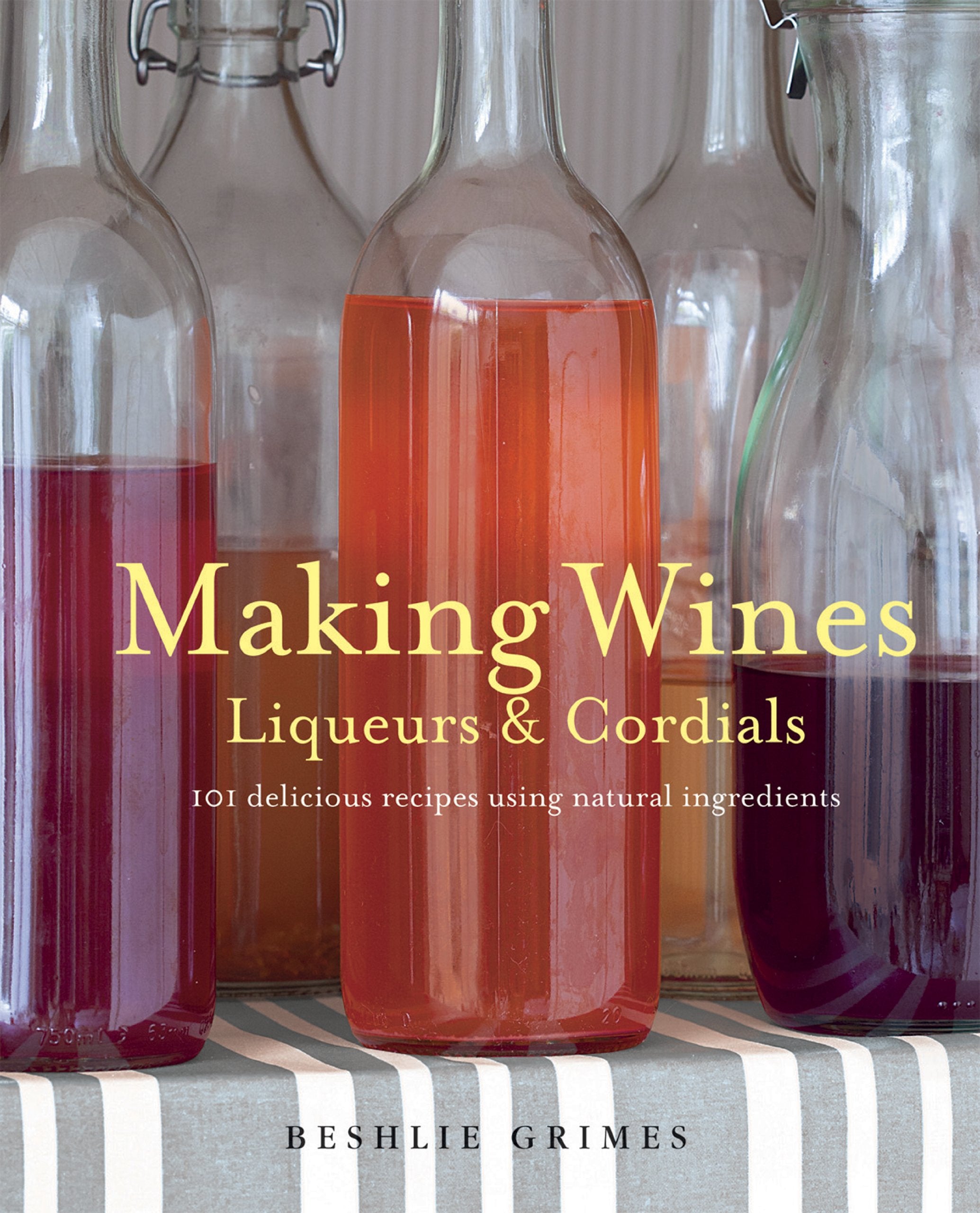 Making Wines, Liqueurs & Cordials: 101 Delicious Recipes Using Natural Ingredients Leisure, Home & Garden