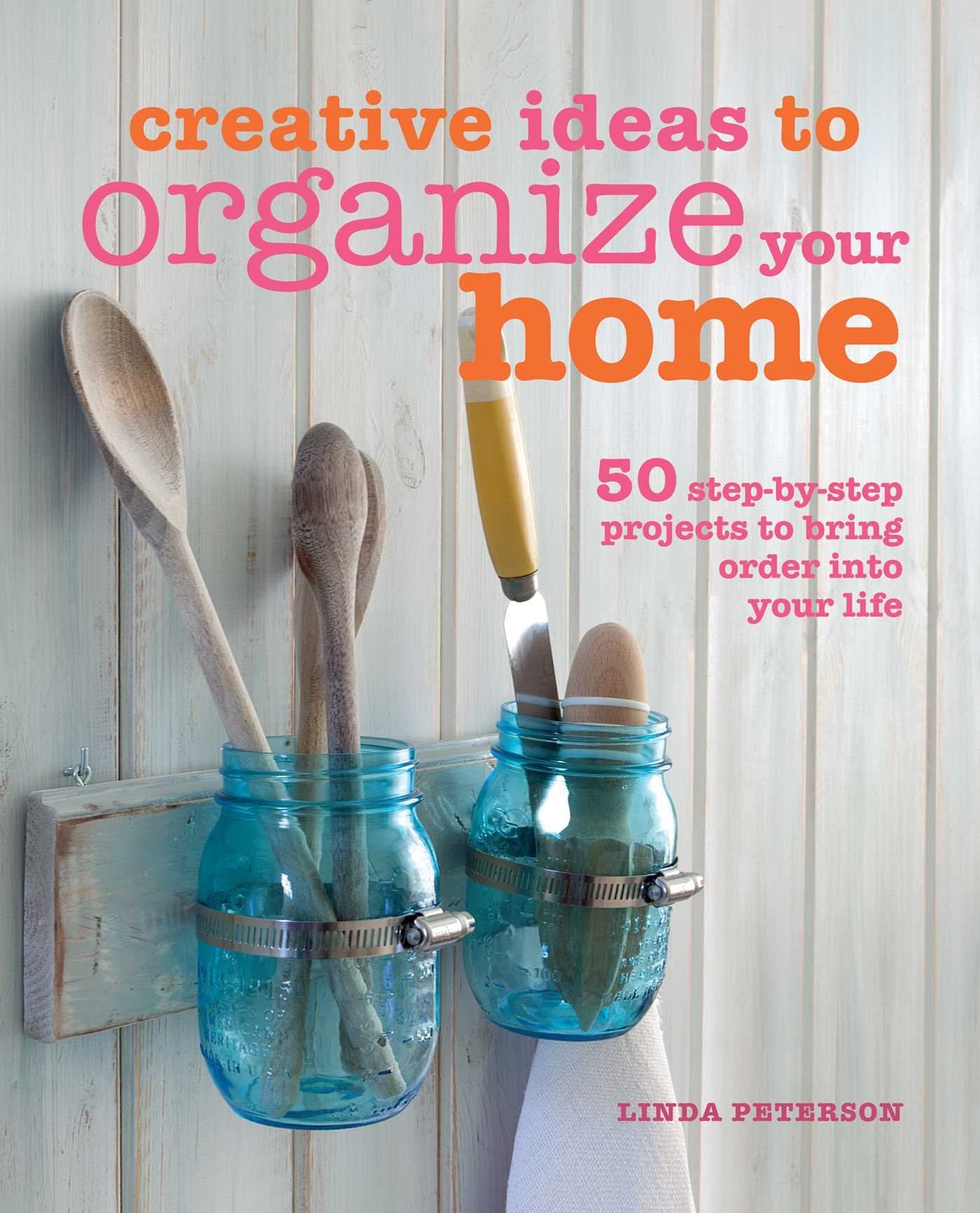 Creative Ideas to Organize Your Home: 50 Step-By-Step Projects to Bring Order Into Your Life Hobbies & Crafts