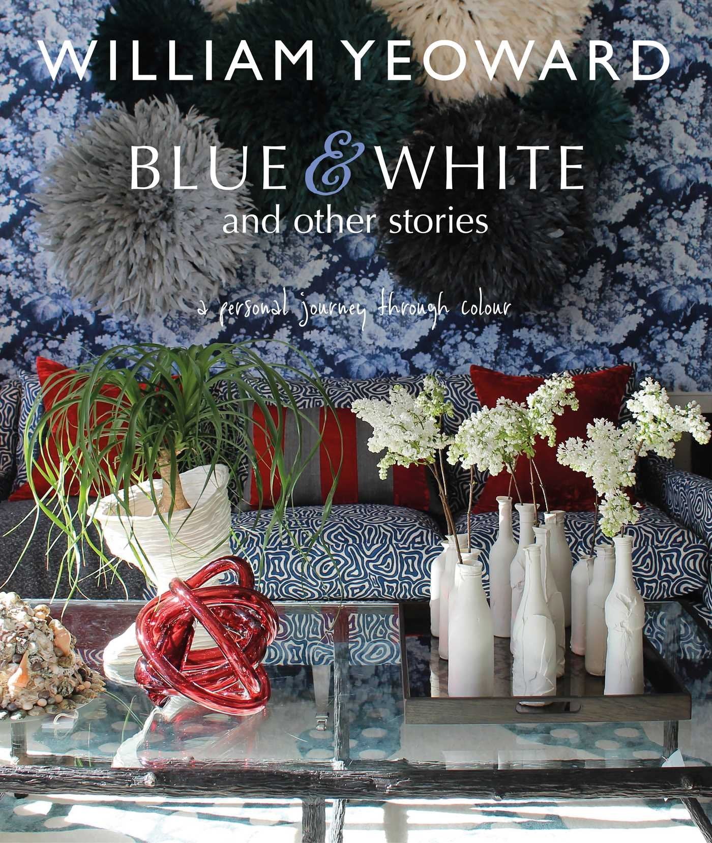 William Yeoward: Blue and White and Other Stories: A personal journey through colour Film, Art & Culture