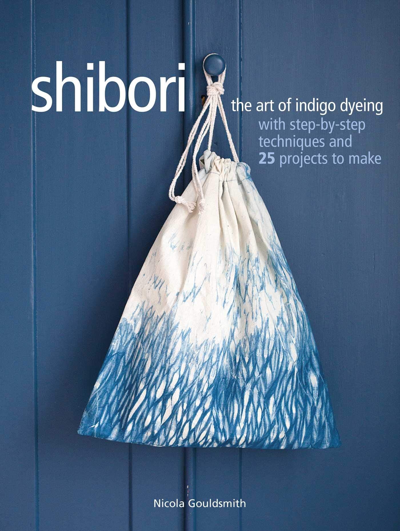 Shibori: The Art of Indigo Dyeing with Step-By-Step Techniques and 25 Projects to Make book