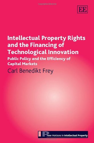 Intellectual Property Rights and the Financing of Technological Innovation: Public Policy and the Efficiency of Capital Markets book