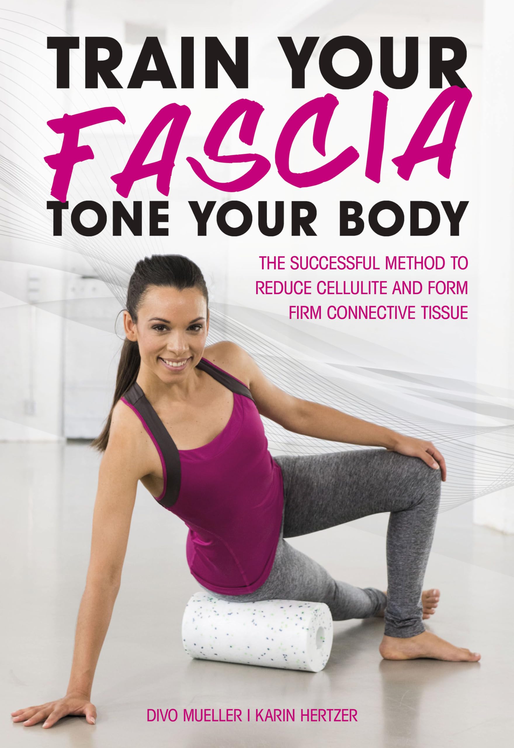 Train Your Fascia, Tone Your Body: The Successful Method to Form Firm Connective Tissue Health, Nutrition & Fitness