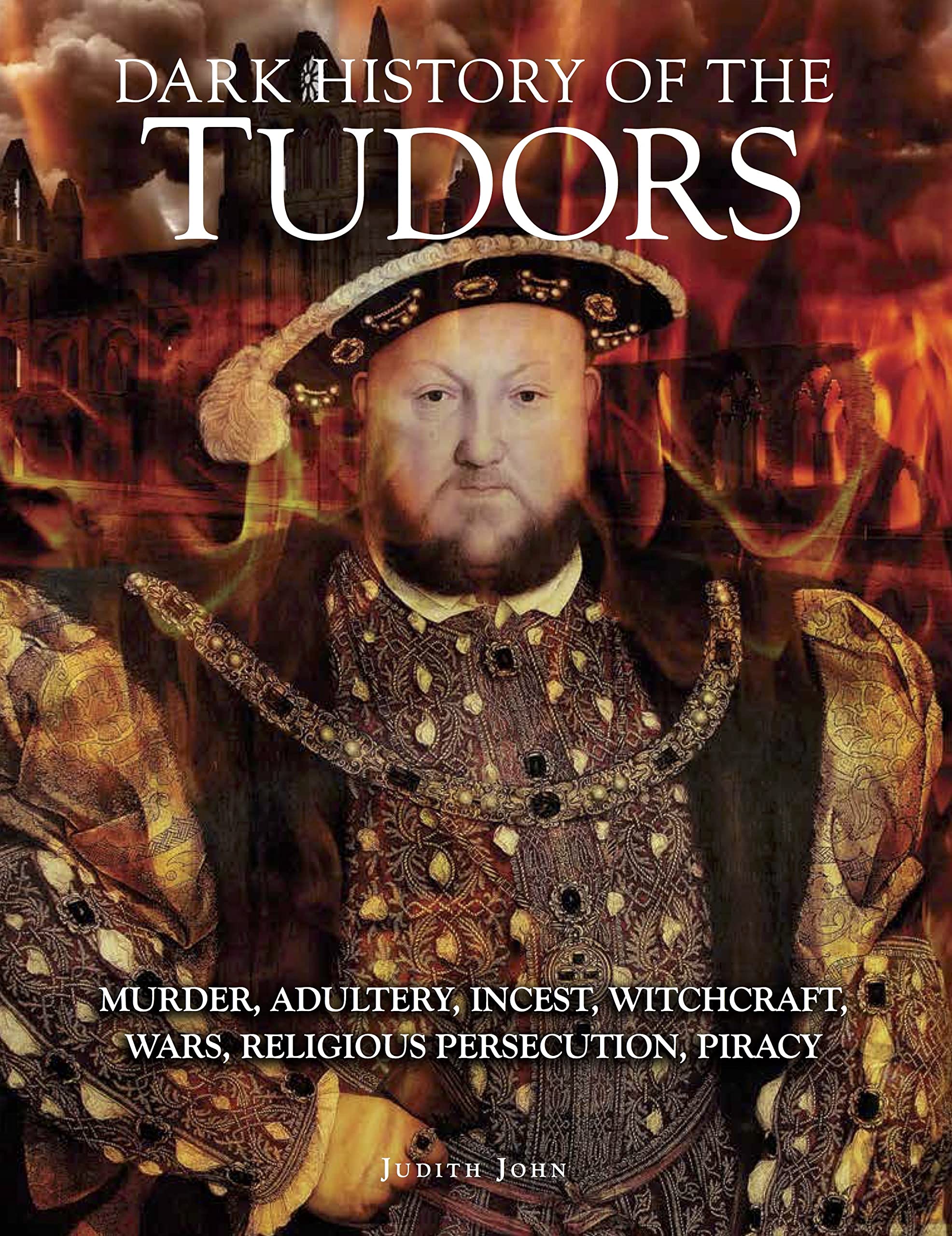 Dark History of the Tudors: Murder, adultery, incest, witchcraft, wars, religious persecution, piracy Politics & Society