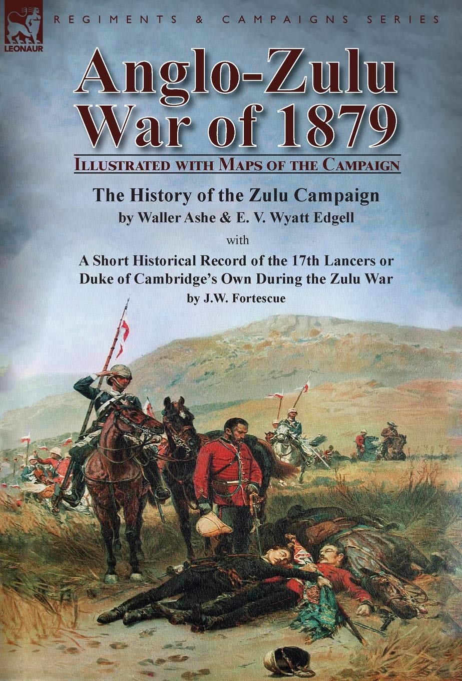 Anglo-Zulu War of 1879: Illustrated with Maps of the Campaign-The History of the Zulu Campaign by Waller Ashe and E. V. Wyatt Edgell with a Short ... Own During the Zulu War by J.W. Fortescue Politics & History