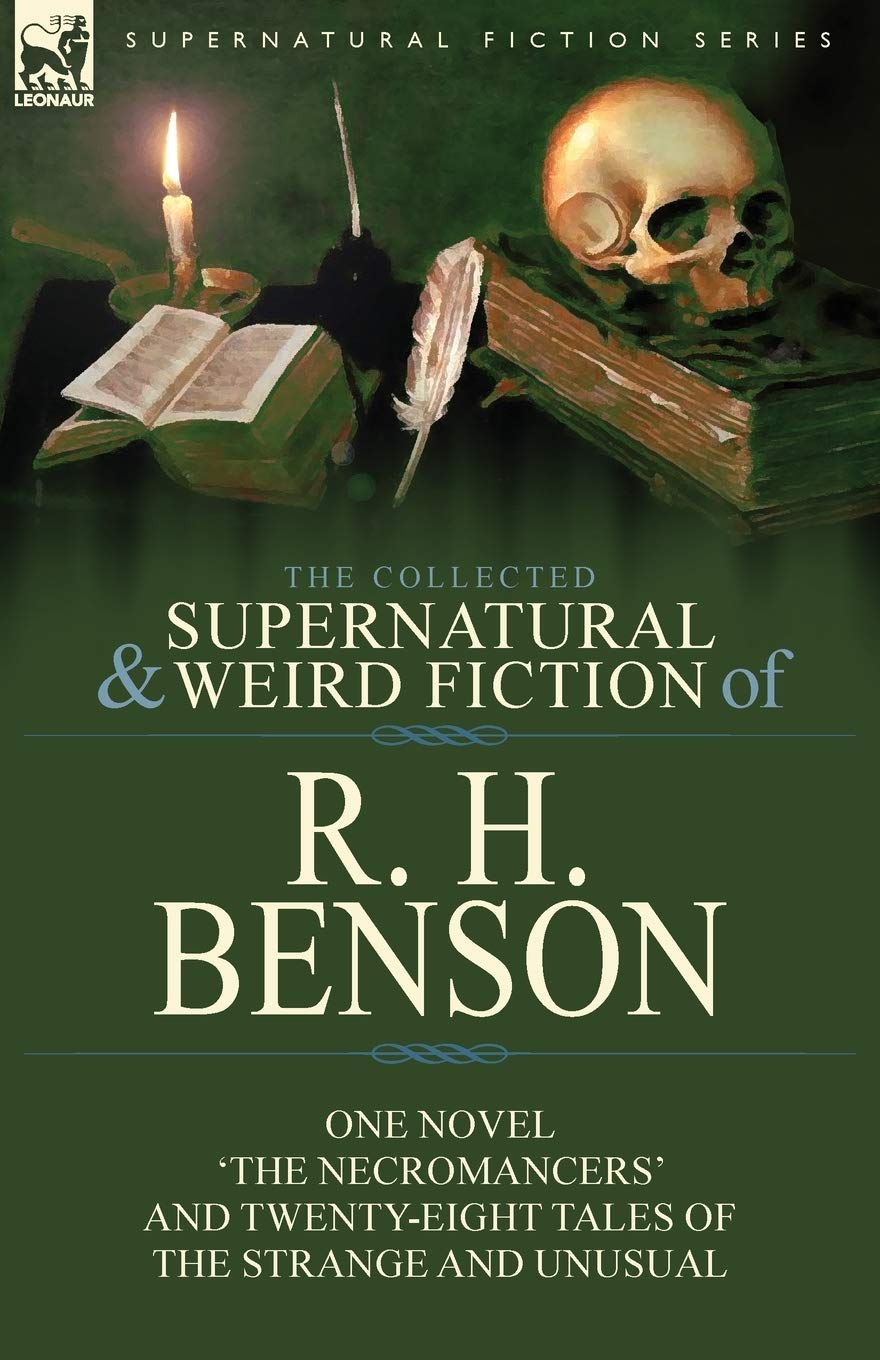The Collected Supernatural and Weird Fiction of R. H. Benson: One Novel 'The Necromancers' and Twenty-Eight Tales of the Strange and Unusual Classics