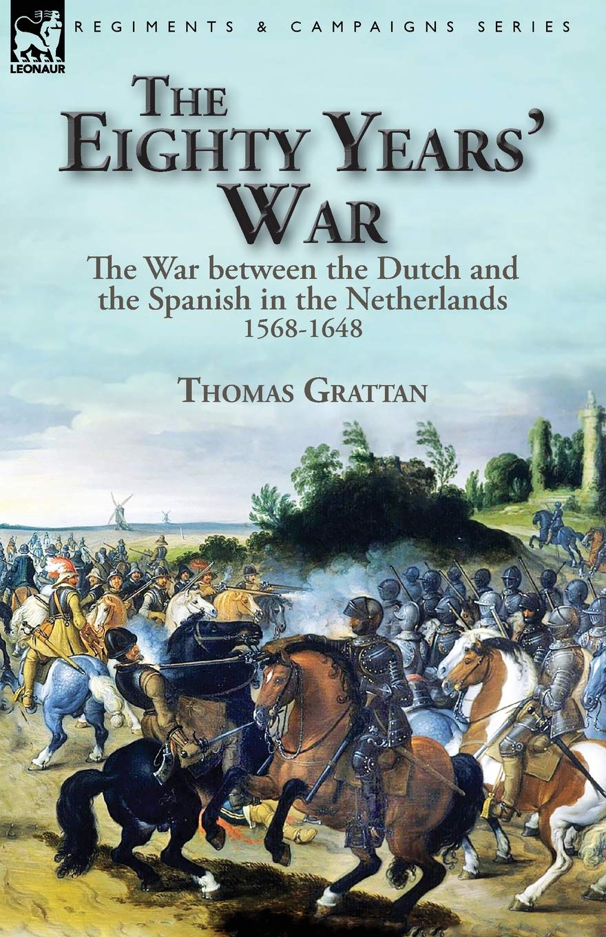 The Eighty Years' War: the War between the Dutch and the Spanish in the Netherlands, 1568-1648 Politics & History