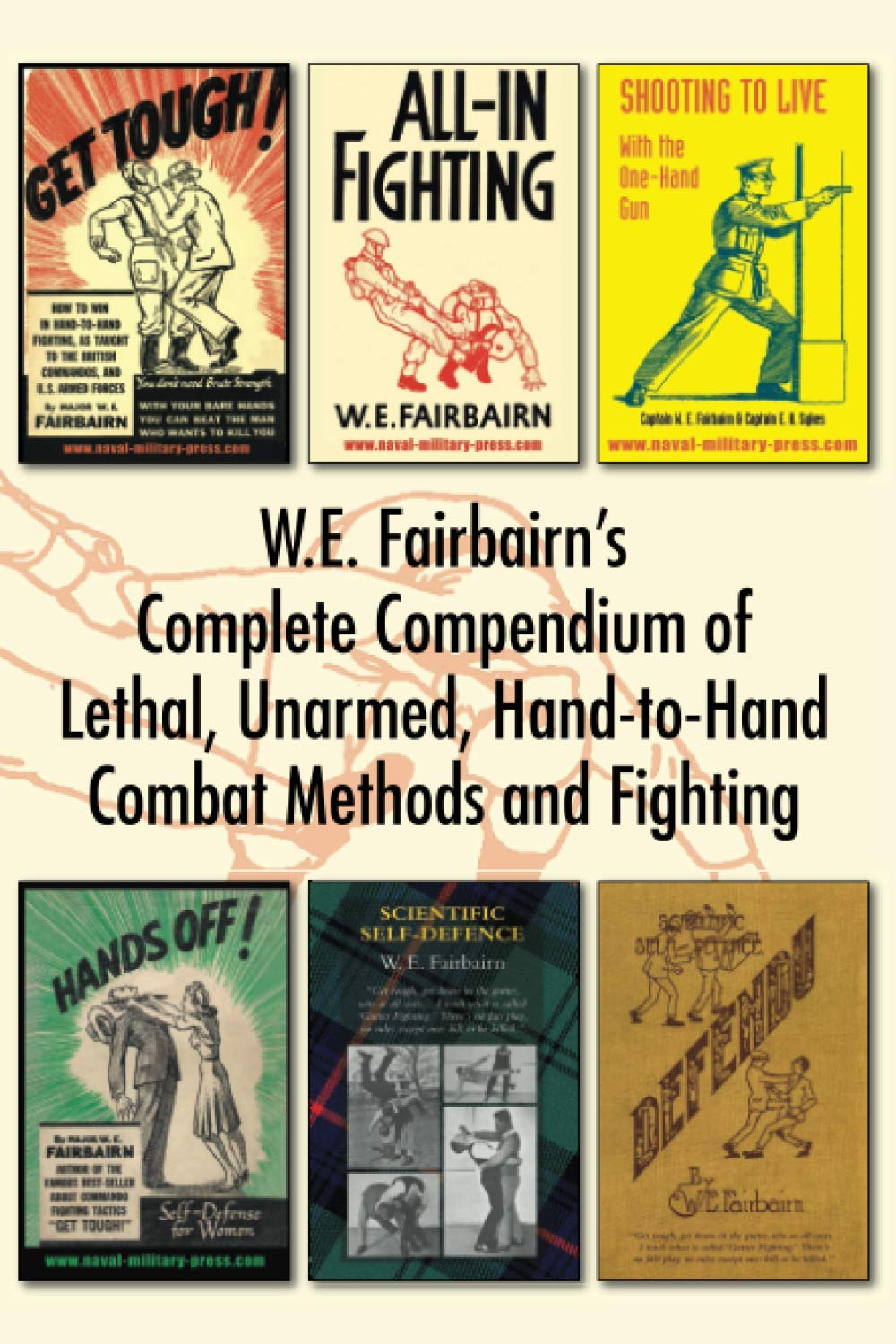 WE Fairbairn’s Complete Compendium of Lethal, Unarmed, Hand-to-Hand Combat Methods and Fighting: Get Tough, All-In Fighting, Shooting to Live, Scientific Self-Defence, Hands Off! And Defendu Politics & History