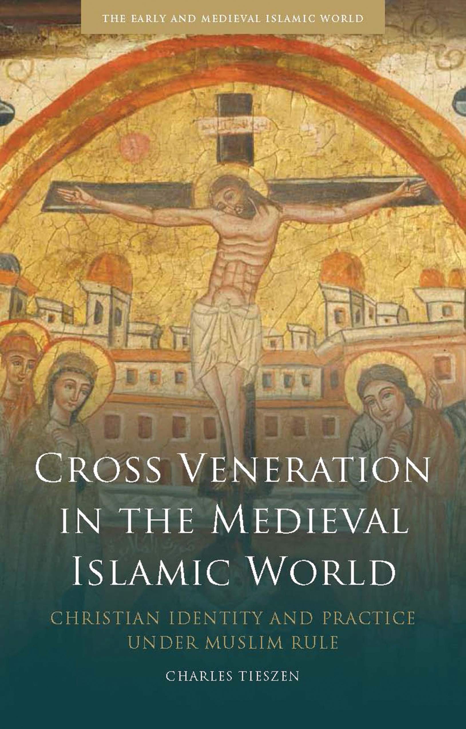 Cross Veneration in the Medieval Islamic World: Christian Identity and Practice under Muslim Rule (Early and Medieval Islamic World) Law