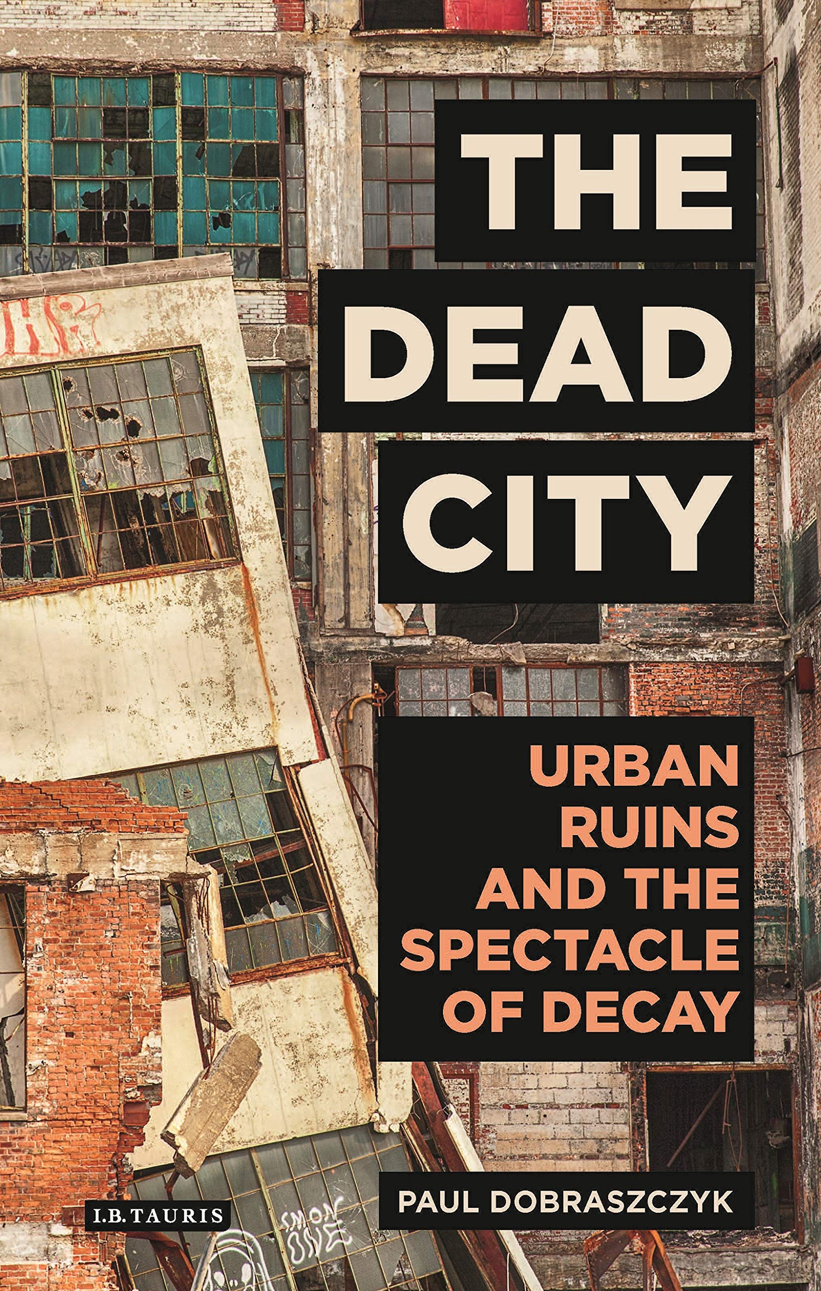 The Dead City: Urban Ruins and the Spectacle of Decay (International Library of Visual Culture) Social Sciences