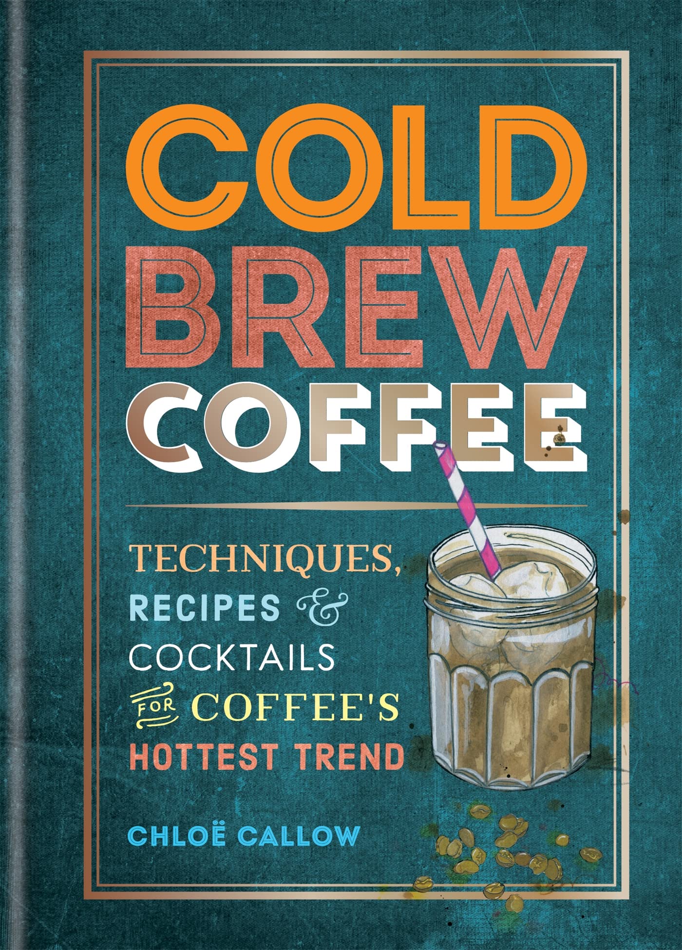 Cold Brew Coffee: Techniques, Recipes & Cocktails for Coffee's Hottest Trend Leisure, Home & Garden