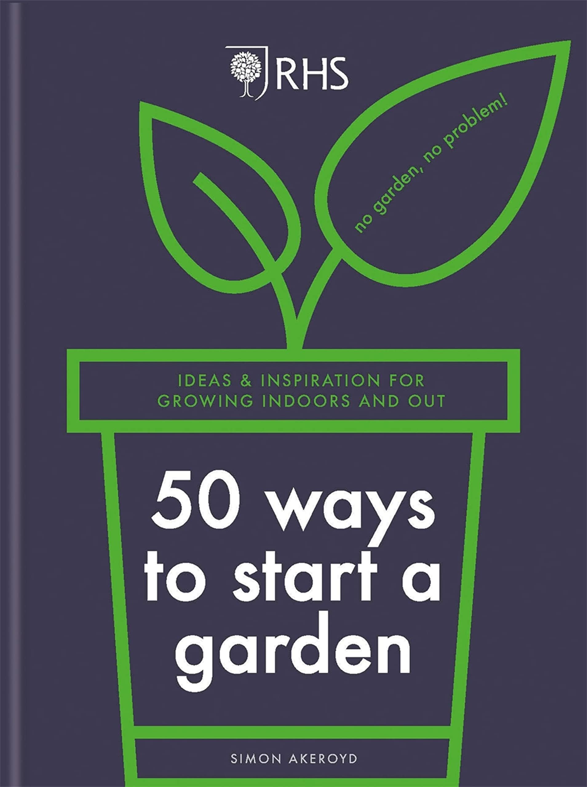 RHS 50 Ways to Start a Garden: Ideas and Advice for Growing Indoors and Out Garden & Plants
