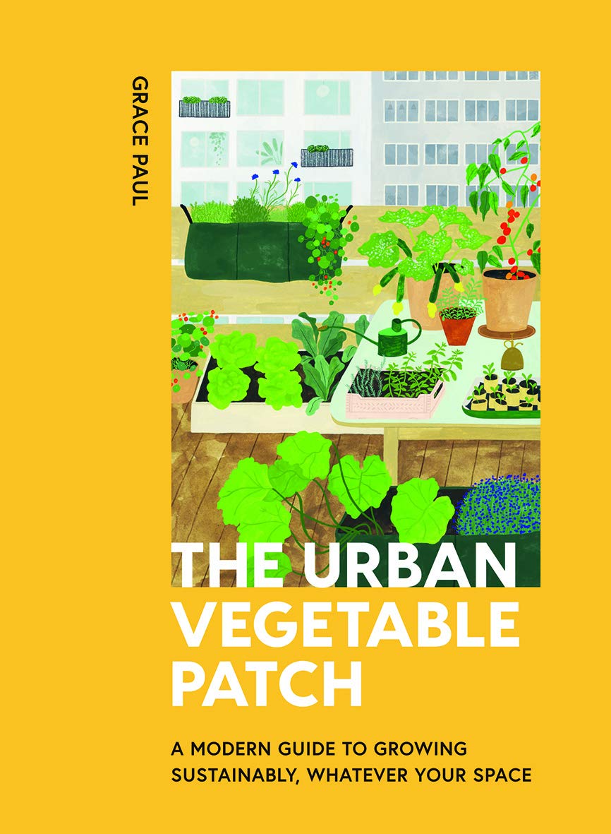 The Urban Vegetable Patch: A Modern Guide to Growing Sustainably, Whatever Your Space Lifestyle