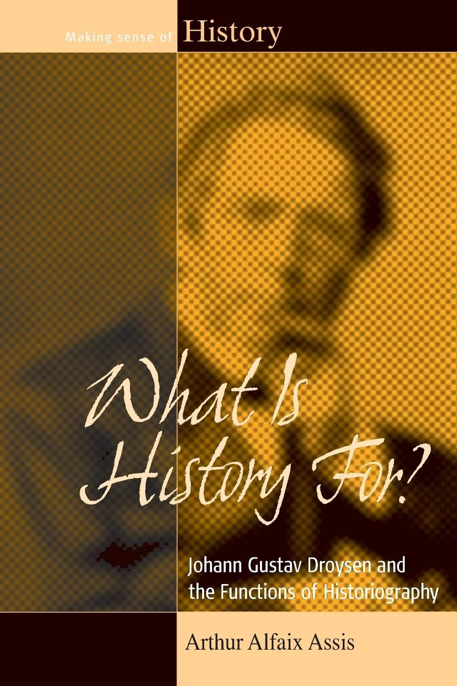 What Is History For?: Johann Gustav Droysen and the Functions of Historiography (Making Sense of History, 17) Politics & History