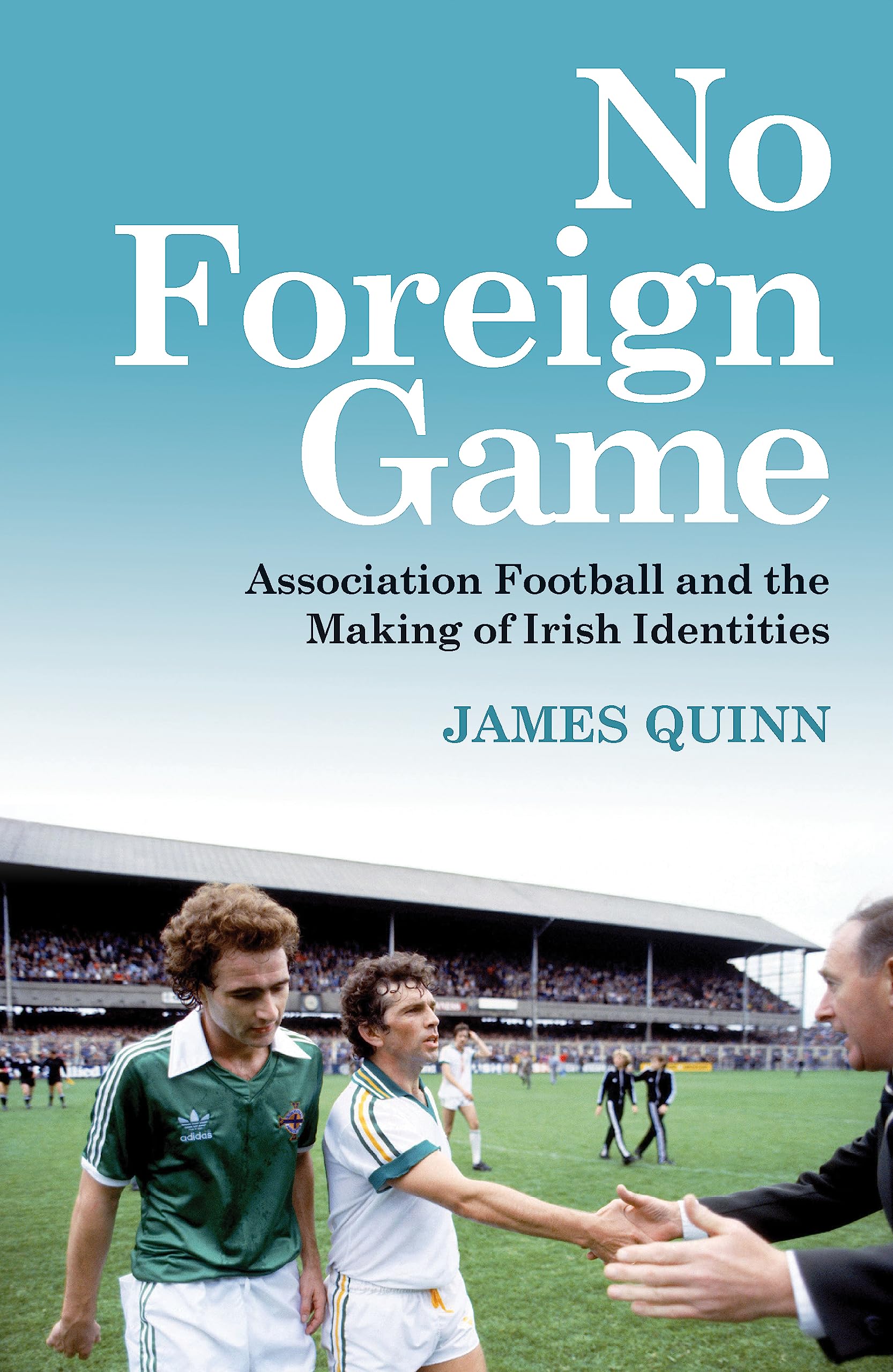 No Foreign Game: Association Football and the Making of Irish Identities book