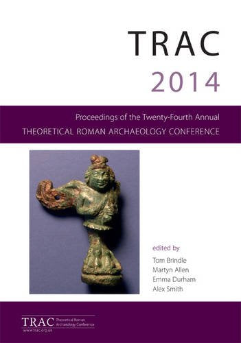 Trac 2014: Proceedings of the Twenty-Fourth Annual Theoretical Roman Archaeology Conference Which Took Place at The University of Reading, 27-30 March 2014 book