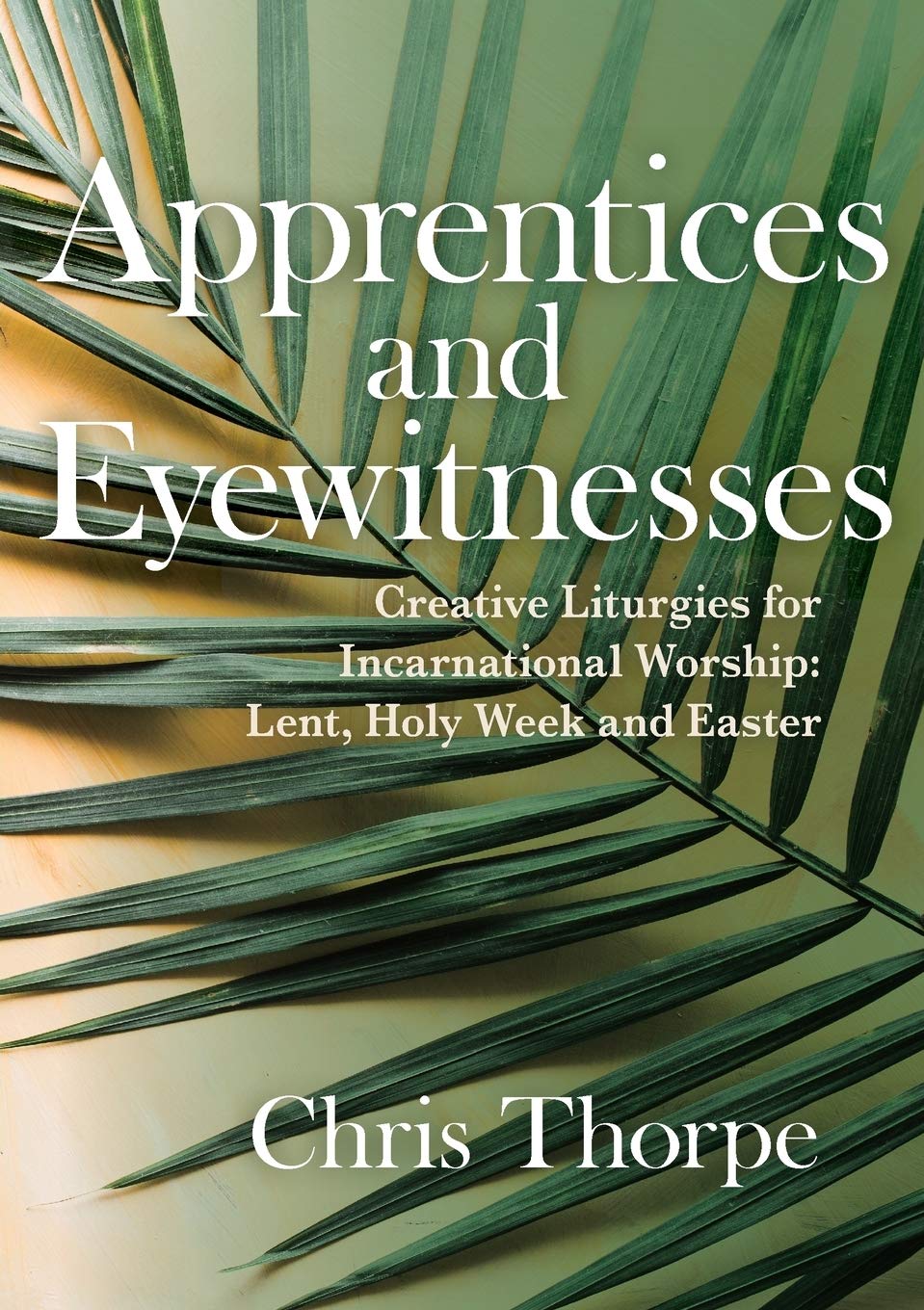 Apprentices and Eyewitnesses: Creative Liturgies for Incarnational Worship: Lent, Holy Week and Easter Religion & Esotericism