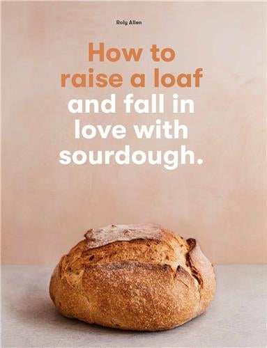 How to Raise a Loaf : and fall in love with sourdough Film, Art & Culture