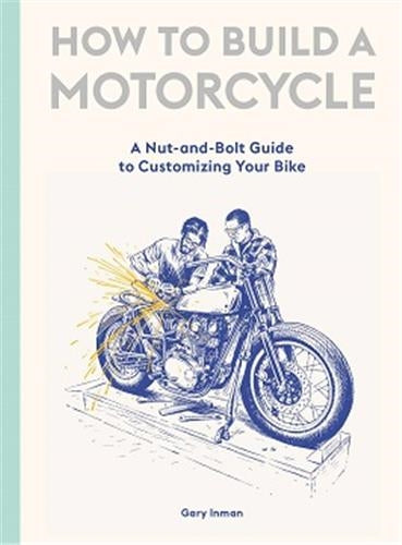 How to Build a Motorcycle : A Nut-and-Bolt Guide to Customizing Your Bike Film, Art & Culture