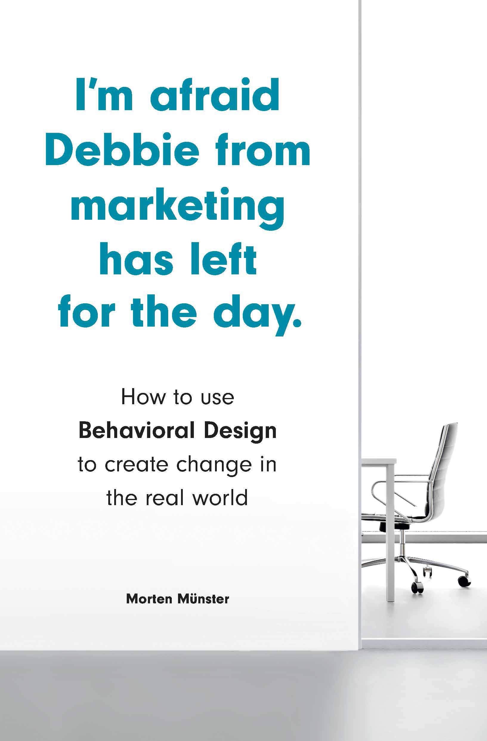I'm Afraid Debbie from Marketing Has Left for the Day: How to Use Behavioral Design to Create Change in the Real World book