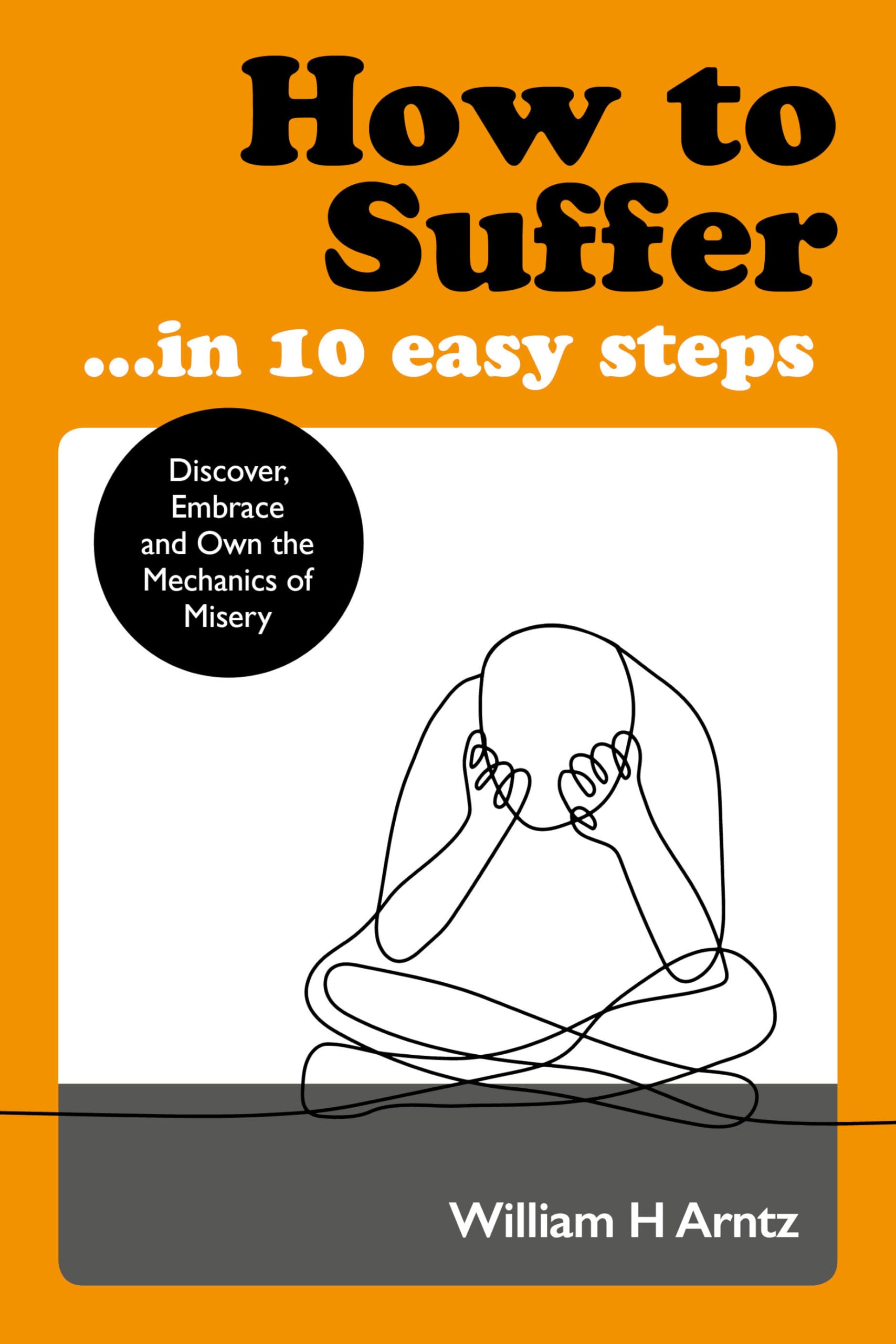 How to Suffer … In 10 Easy Steps: Discover, Embrace and Own the Mechanics of Misery Humour & Satire