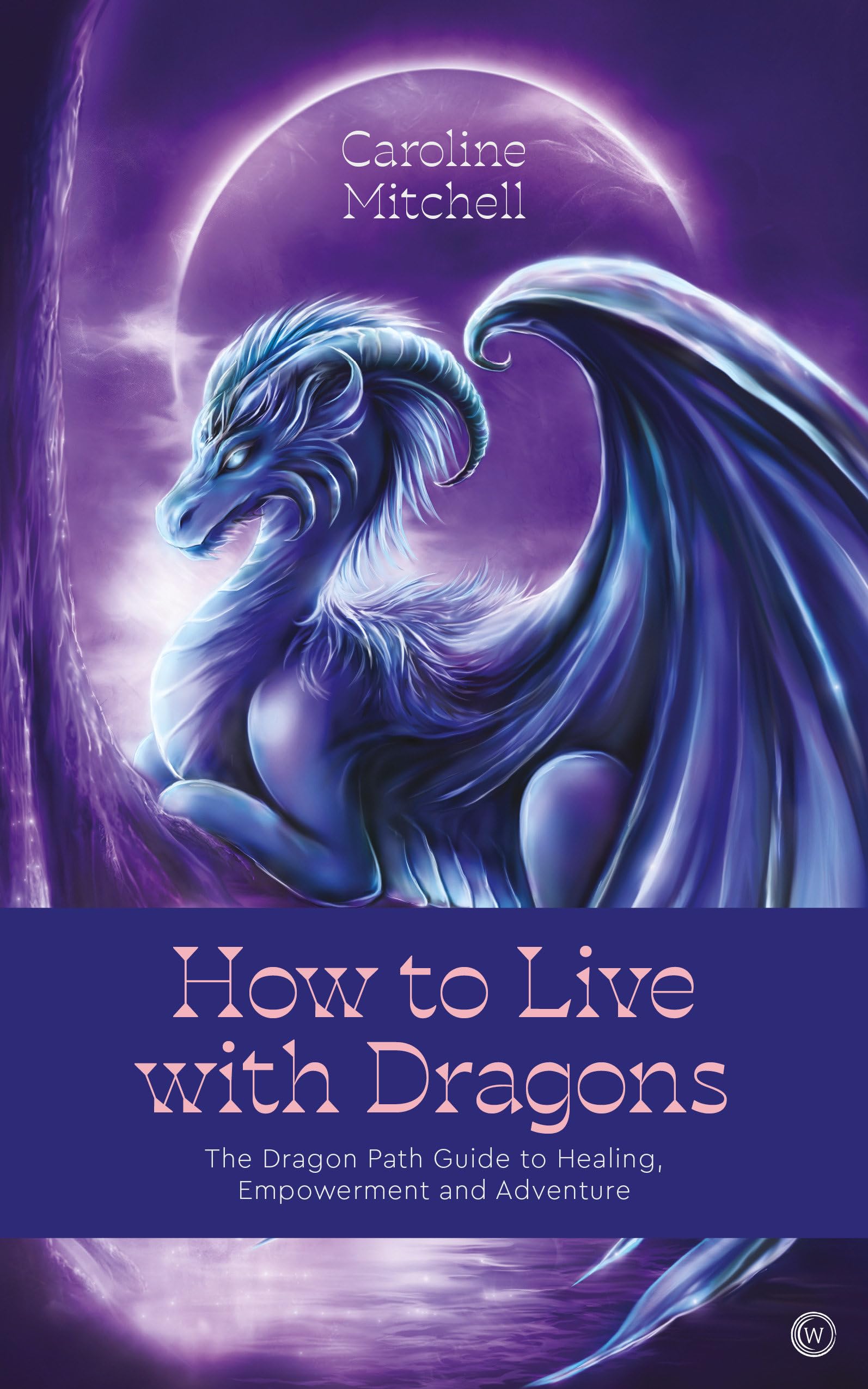 How to Live with Dragons: The Dragon Path Guide to Healing, Empowerment and Adventure Business, Finance & Career