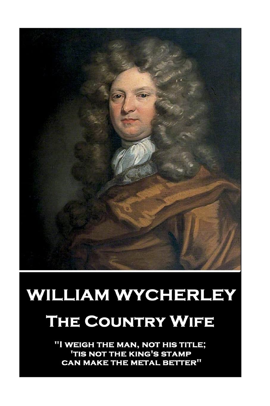 William Wycherley - The Country Wife: "I weigh the man, not his title; 'tis not the king's stamp can make the metal better" Drama