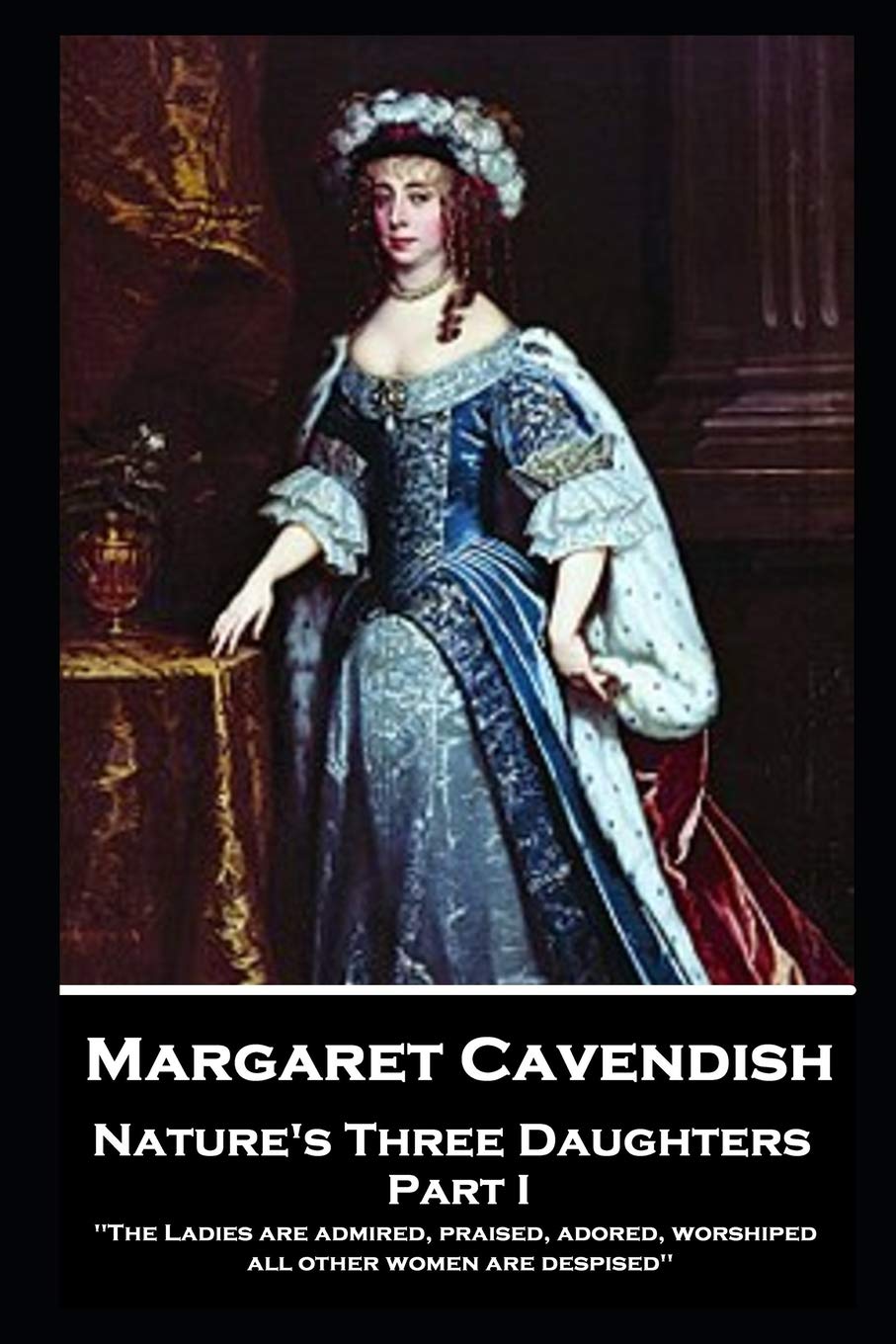 Margaret Cavendish - Nature's Three Daughters - Part I (of II): "The Ladies are admired, praised, adored, worshiped; all other women are despised'' Drama