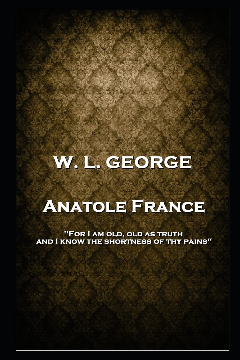 W. L. George - Anatole France: 'For I am old, old as truth, and I know the shortness of thy pains'' Social Sciences