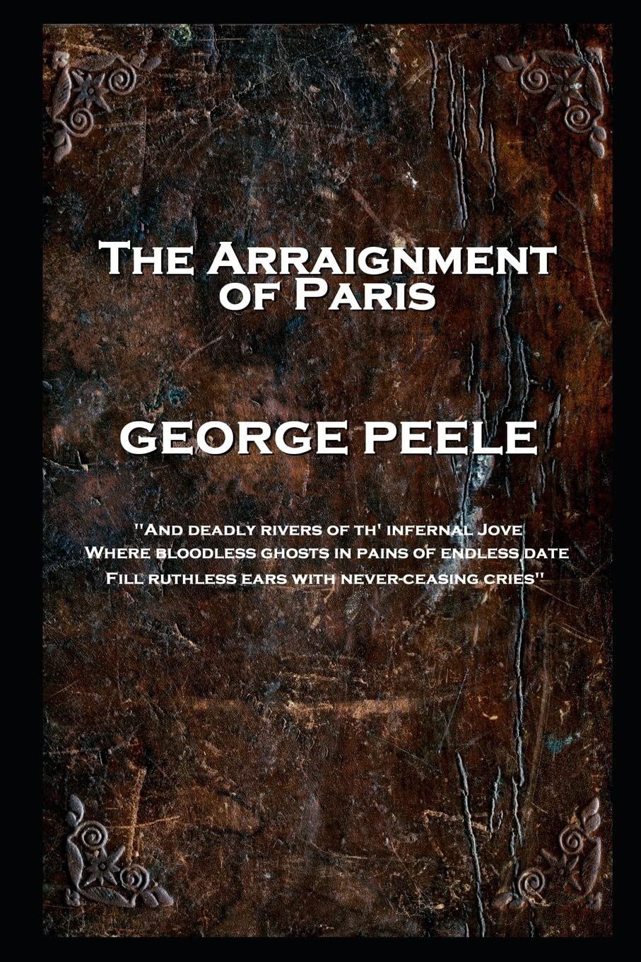 George Peele - The Arraignment of Paris: 'And deadly rivers of th' infernal Jove, Where bloodless ghosts in pains of endless date, Fill ruthless ears with never-ceasing cries'' Drama